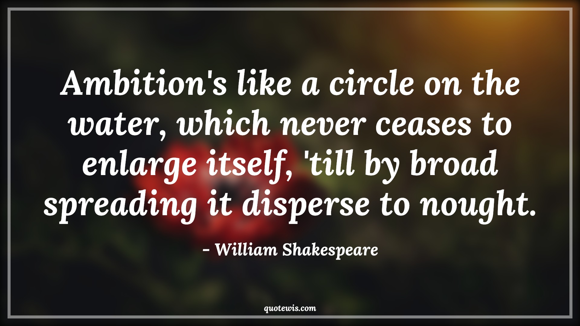 Ambition's like a circle on the water, which never ceases to enlarge itself, 'till by broad spreading it disperse to nought. - William Shakespeare Quotes |  Ambition Quotes,