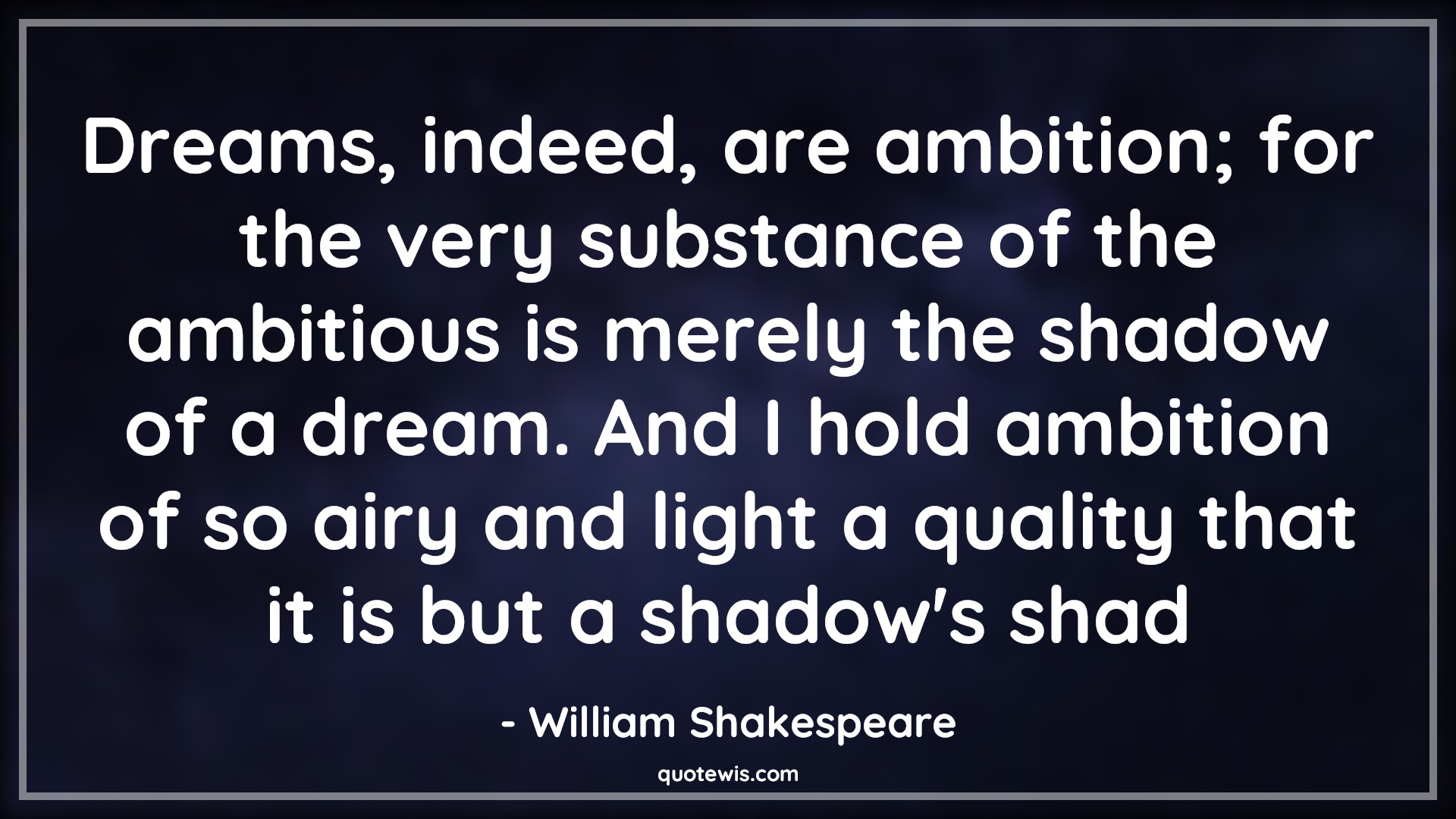 Dreams, indeed, are ambition; for the very substance of the ambitious is merely the shadow of a dream. And I hold ambition of so airy and light a quality that it is but a shadow's shad - William Shakespeare Quotes |  Ambition Quotes,