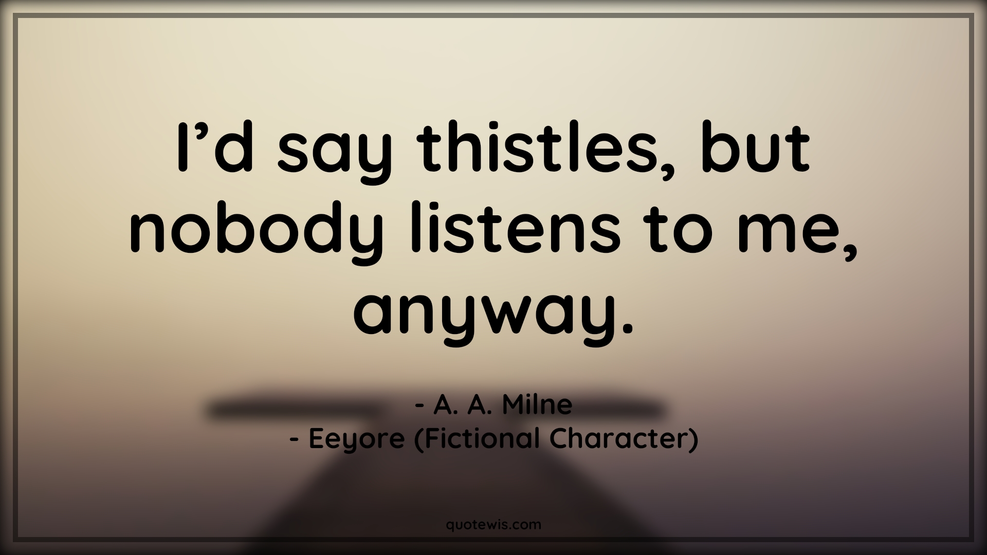 I’d say thistles, but nobody listens to me, anyway. - A. A. Milne, Eeyore (Fictional Character) Quotes |  Movie Quotes, Winnie the Pooh Movie Quotes,