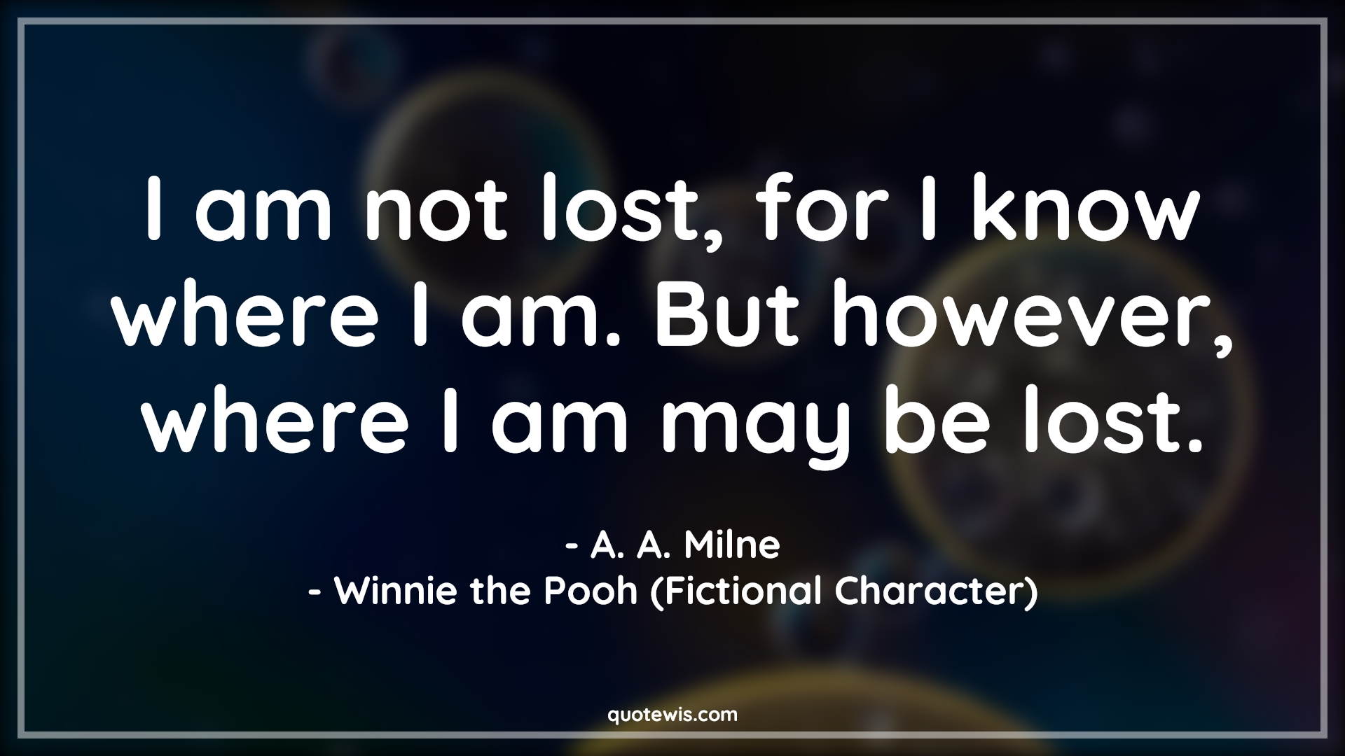 I am not lost, for I know where I am. But however, where I am may be lost. - A. A. Milne, Winnie the Pooh (Fictional Character) Quotes |  Movie Quotes, Winnie the Pooh Movie Quotes,
