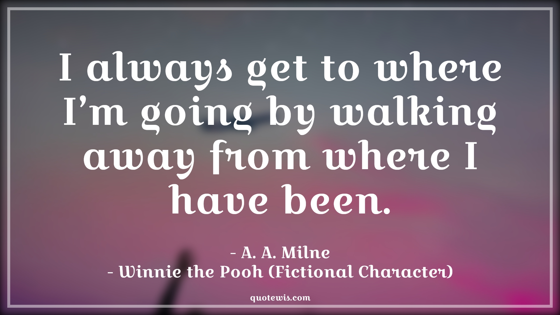 I always get to where I’m going by walking away from where I have been. - A. A. Milne, Winnie the Pooh (Fictional Character) Quotes |  Movie Quotes, Winnie the Pooh Movie Quotes,