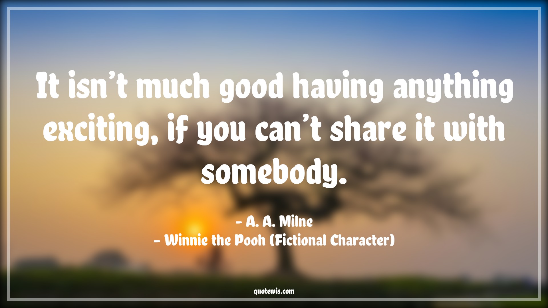 It isn’t much good having anything exciting, if you can’t share it with somebody. - A. A. Milne, Winnie the Pooh (Fictional Character) Quotes |  Winnie the Pooh Movie Quotes, Movie Quotes,