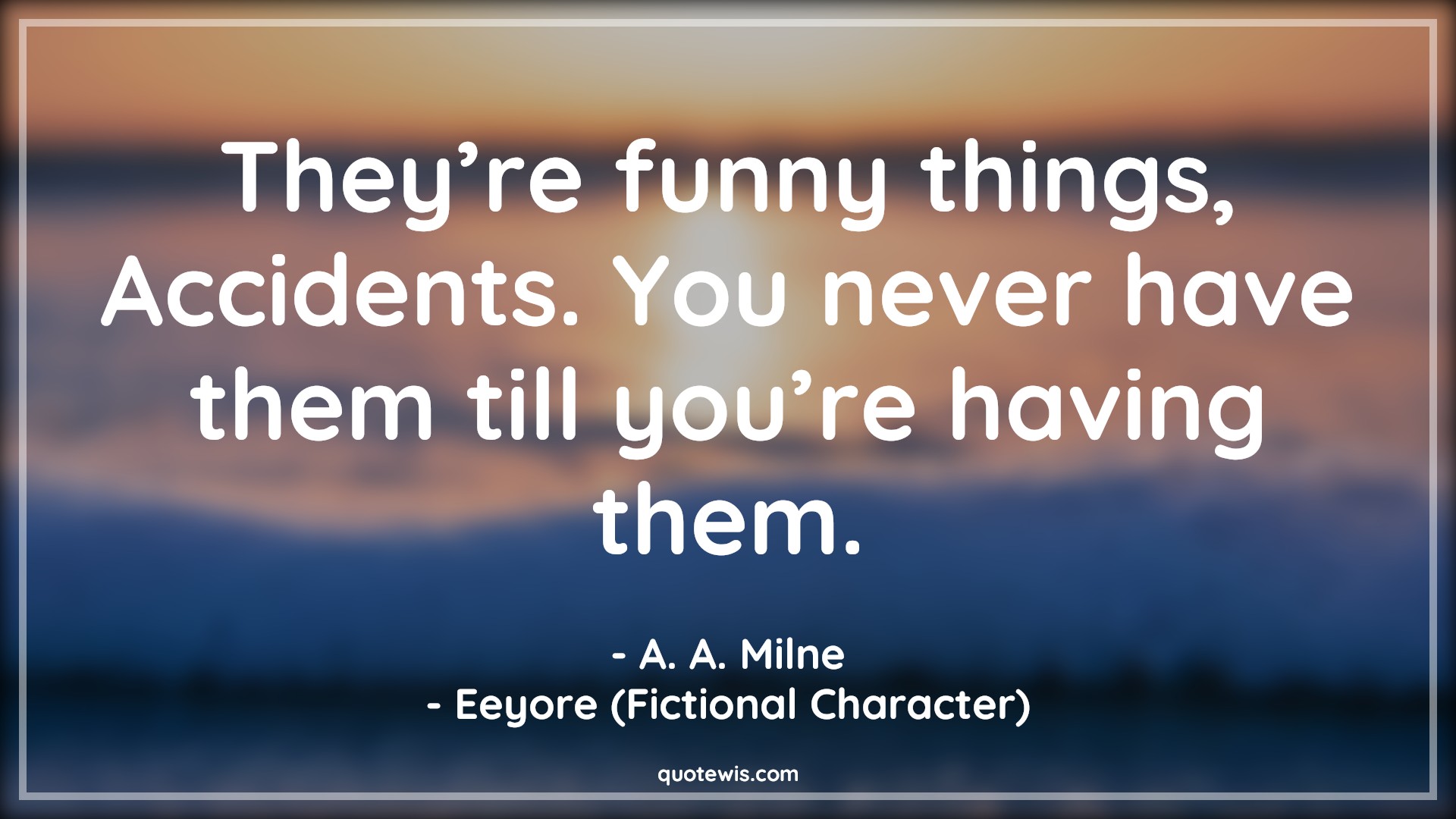 They’re funny things, Accidents. You never have them till you’re having them. - A. A. Milne, Eeyore (Fictional Character) Quotes |  Movie Quotes, Winnie the Pooh Movie Quotes,