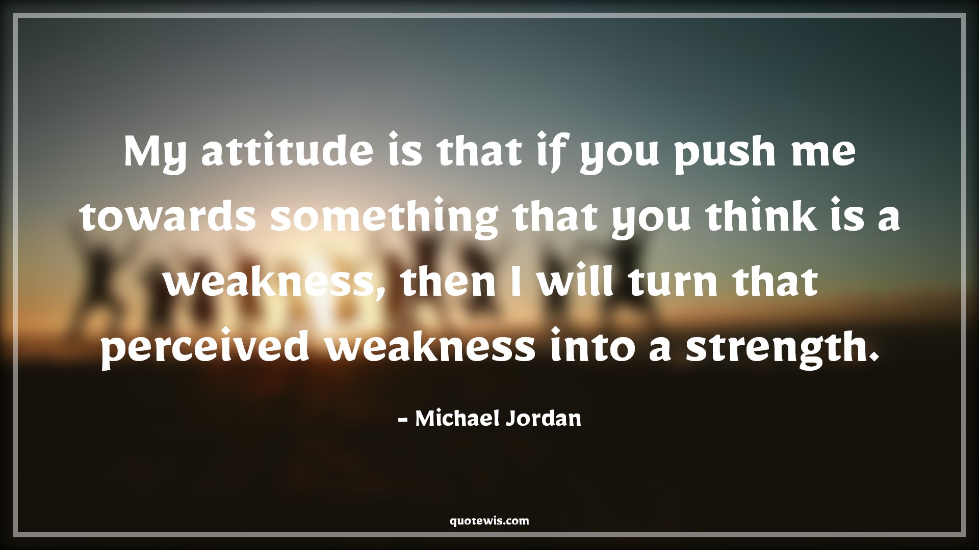 My attitude is that if you push me towards something that you think is a weakness, then I will turn that perceived weakness into a strength. - Michael Jordan Quotes |  Attitude Quotes,