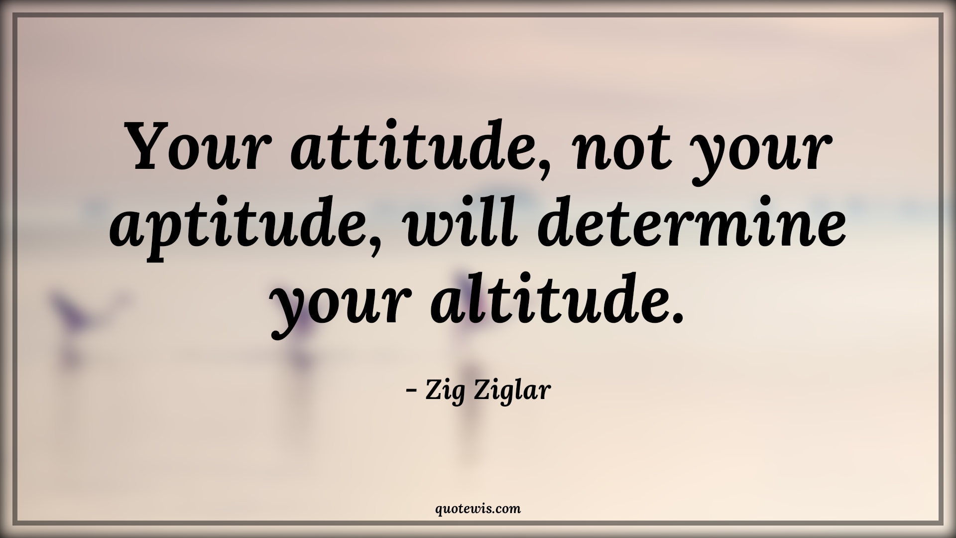 Your attitude, not your aptitude, will determine your altitude. - Zig Ziglar Quotes |  Attitude Quotes,