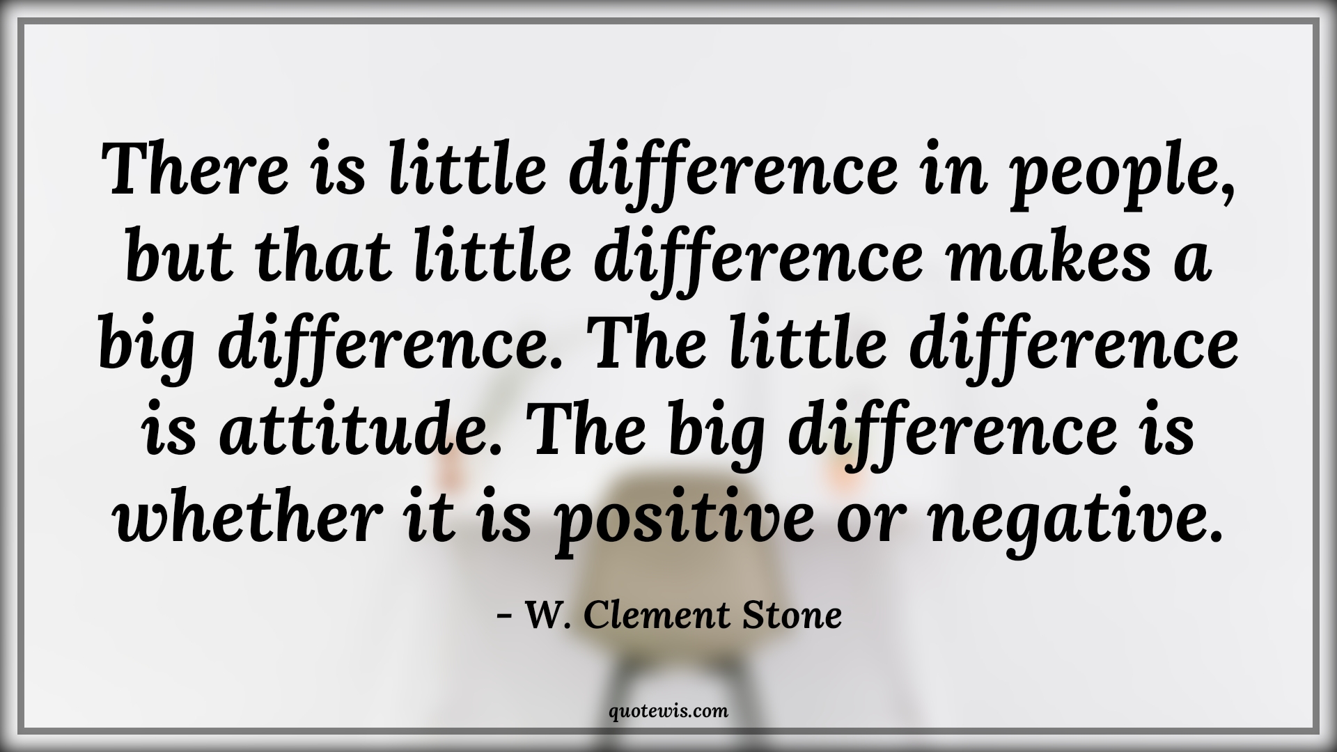 There is little difference in people, but that little difference makes a big difference. The little difference is attitude. The big difference is whether it is positive or negative. - W. Clement Stone Quotes |  Attitude Quotes,