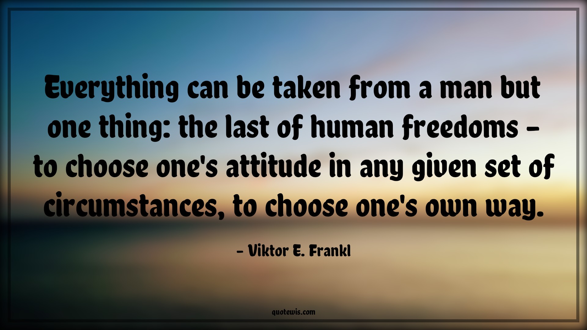 Everything can be taken from a man but one thing: the last of human freedoms - to choose one's attitude in any given set of circumstances, to choose one's own way. - Viktor E. Frankl Quotes |  Attitude Quotes,