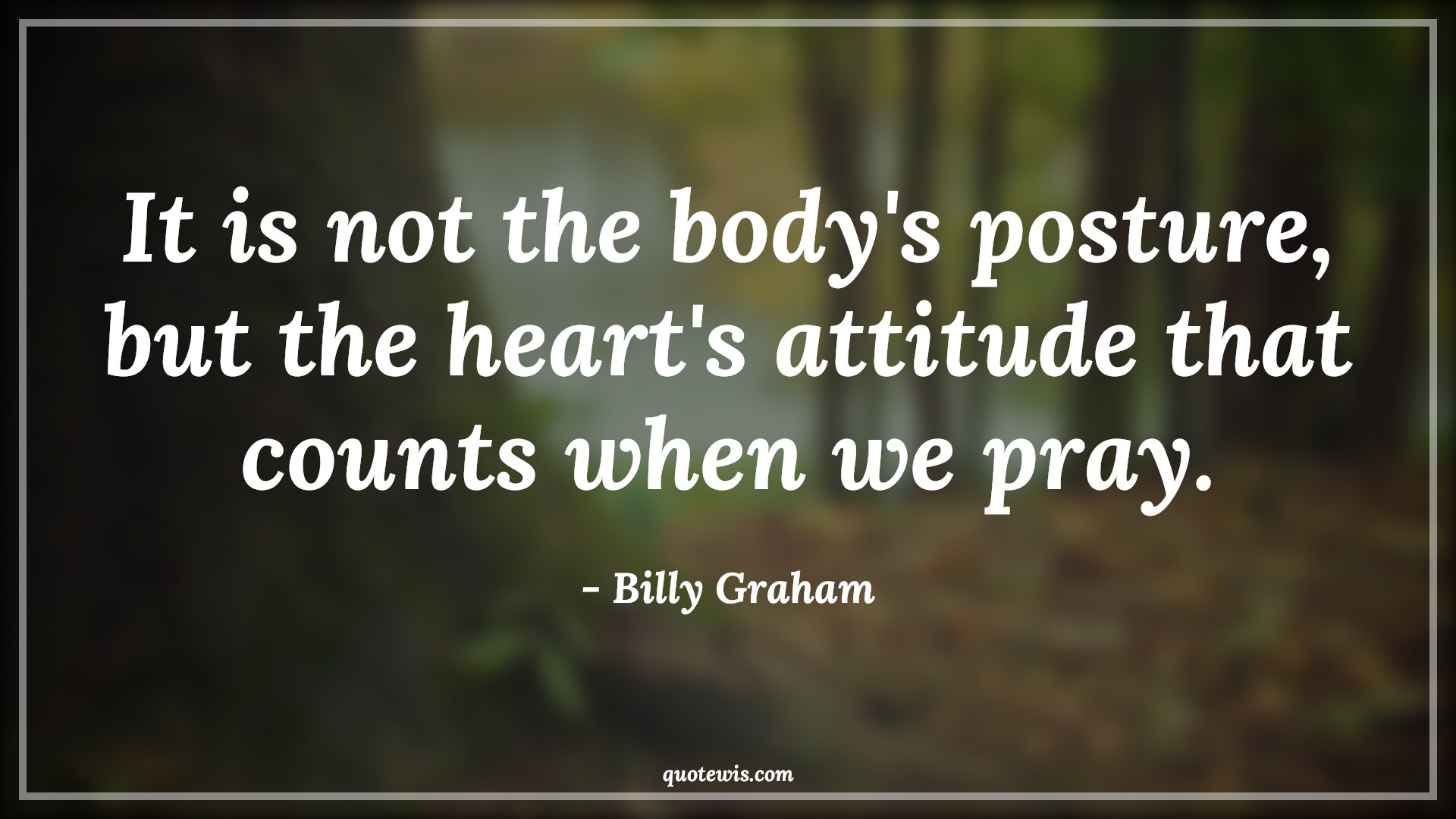It is not the body's posture, but the heart's attitude that counts when we pray. - Billy Graham Quotes |  Attitude Quotes,