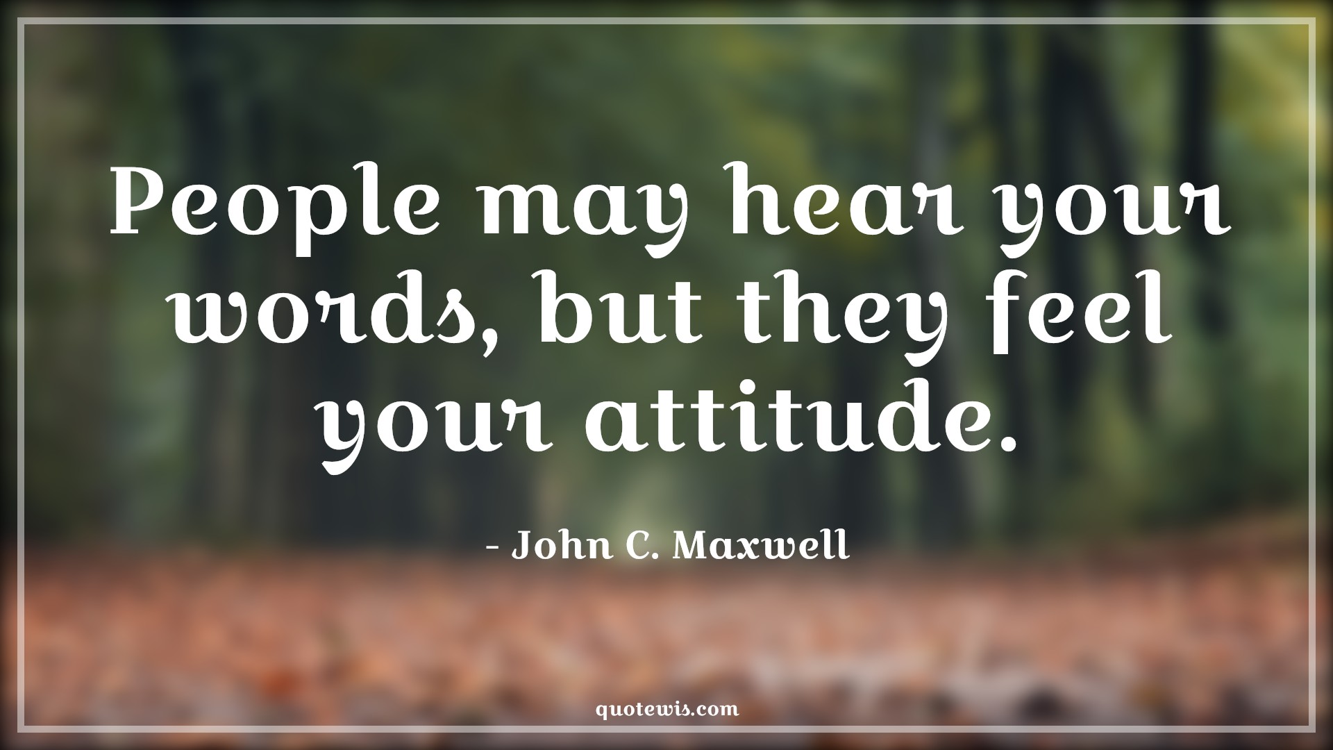 People may hear your words, but they feel your attitude. - John C. Maxwell Quotes |  Attitude Quotes,
