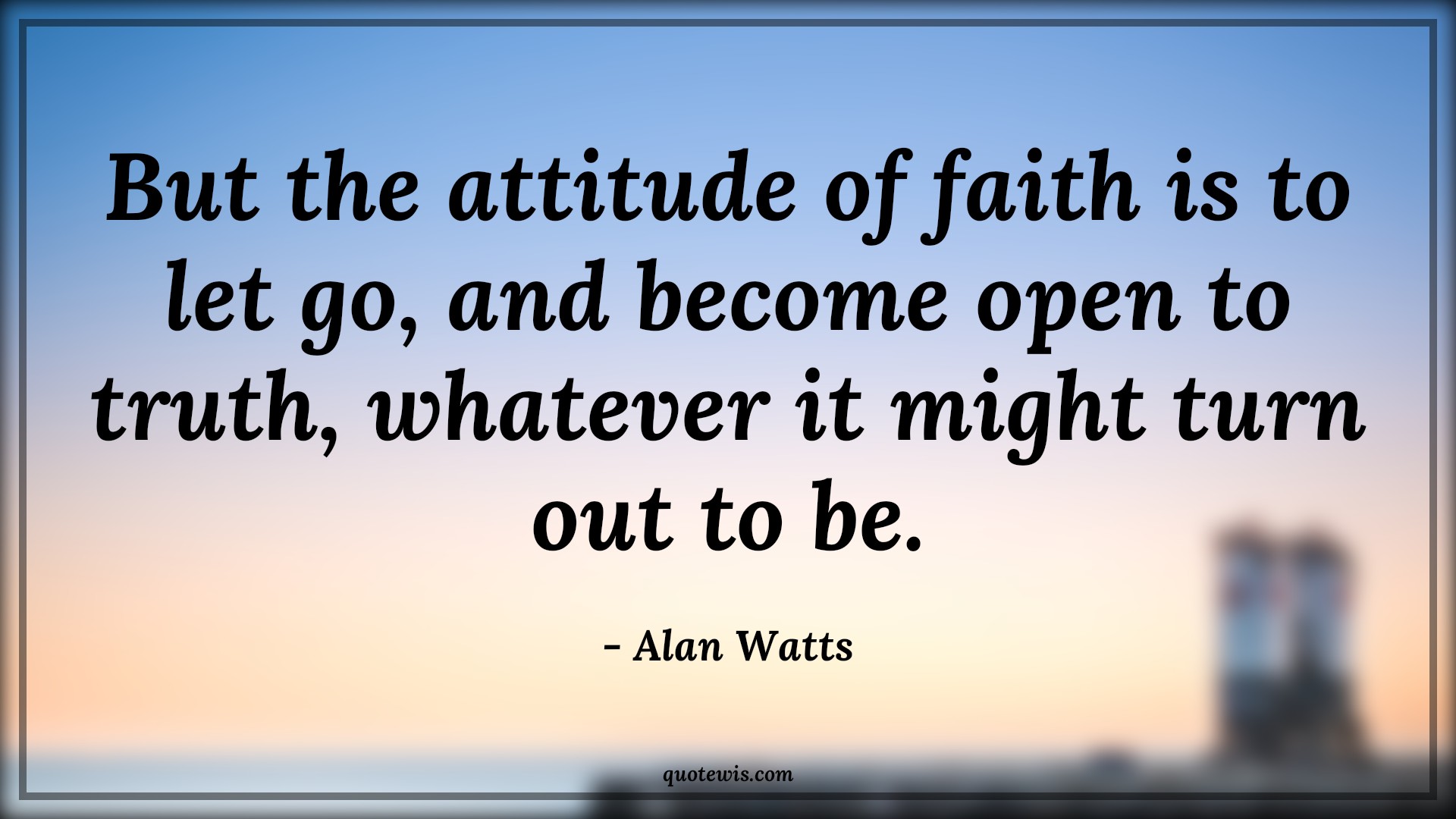 But the attitude of faith is to let go, and become open to truth, whatever it might turn out to be. - Alan Watts Quotes |  Attitude Quotes,