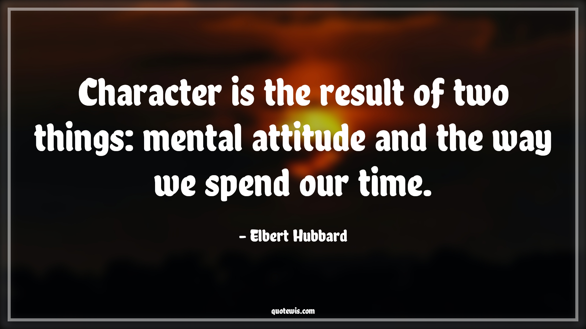 Character is the result of two things: mental attitude and the way we spend our time. - Elbert Hubbard Quotes |  Attitude Quotes,