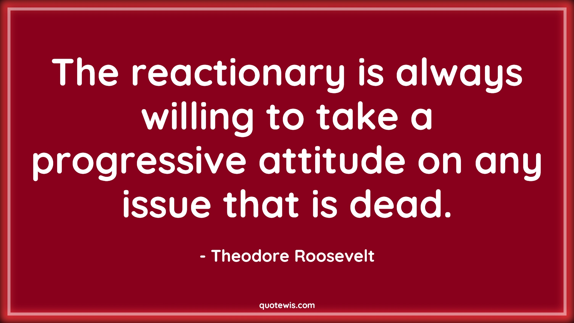 The reactionary is always willing to take a progressive attitude on any issue that is dead. - Theodore Roosevelt Quotes |  Attitude Quotes,