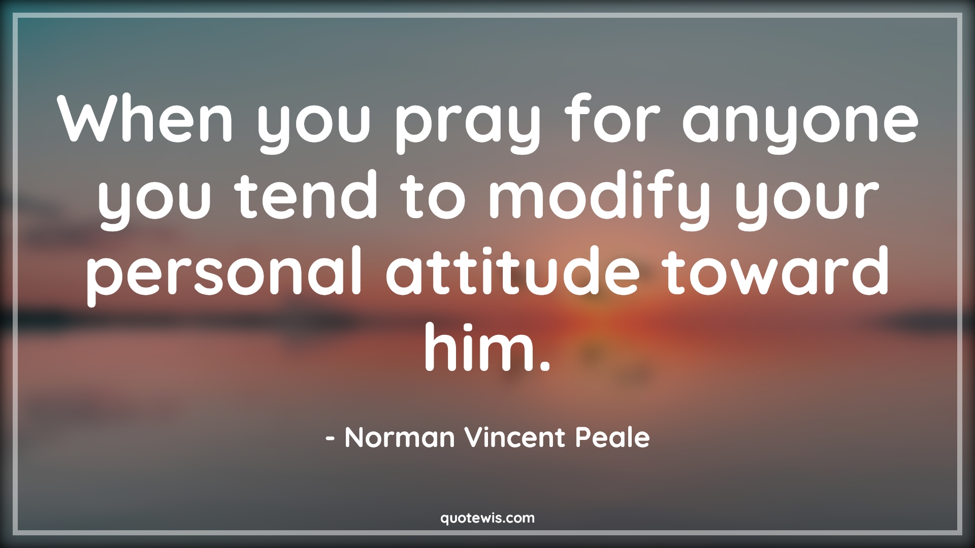 When you pray for anyone you tend to modify your personal attitude toward him. - Norman Vincent Peale Quotes |  Attitude Quotes,