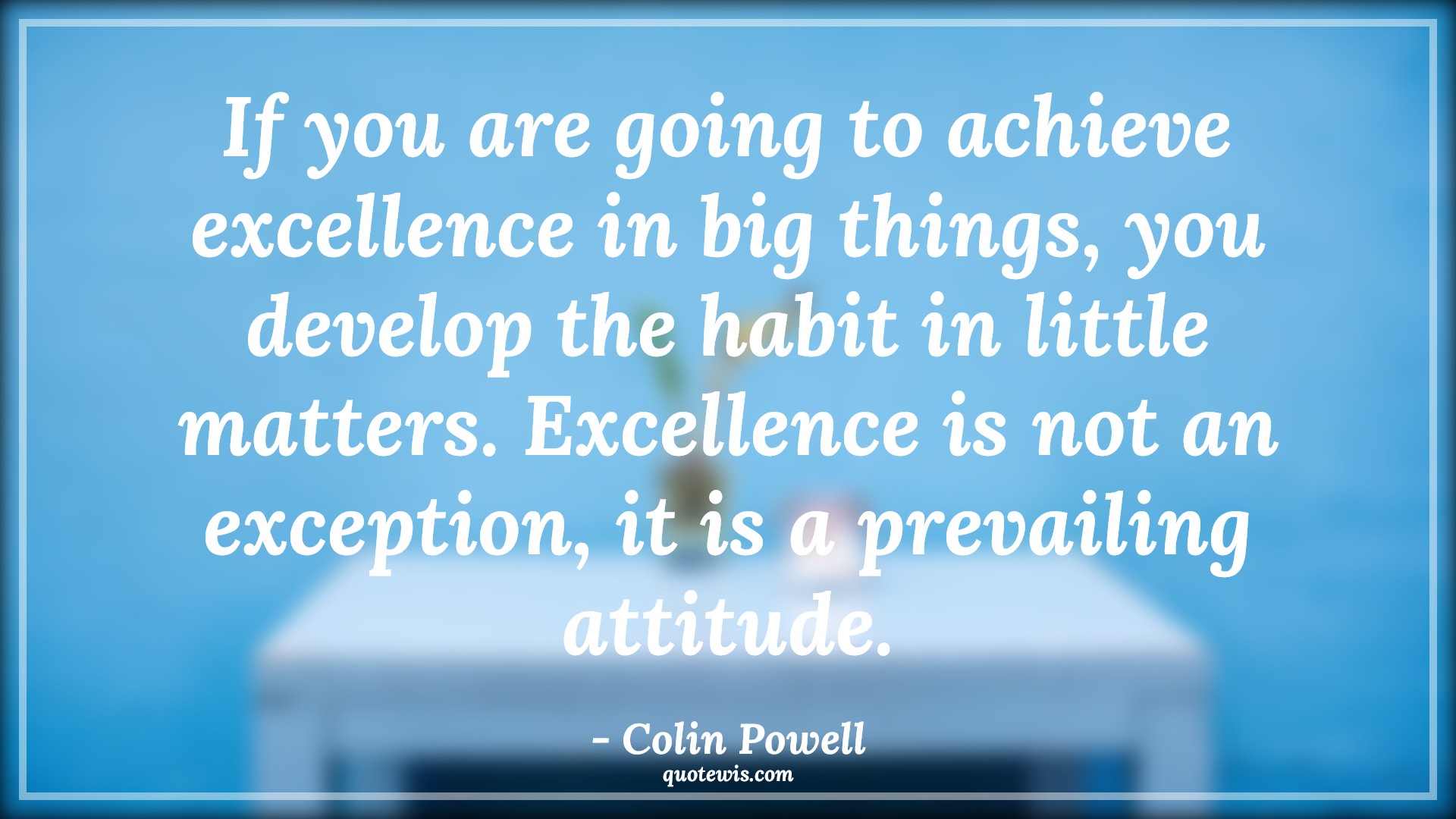 If you are going to achieve excellence in big things, you develop the habit in little matters. Excellence is not an exception, it is a prevailing attitude. - Colin Powell Quotes |  Attitude Quotes,