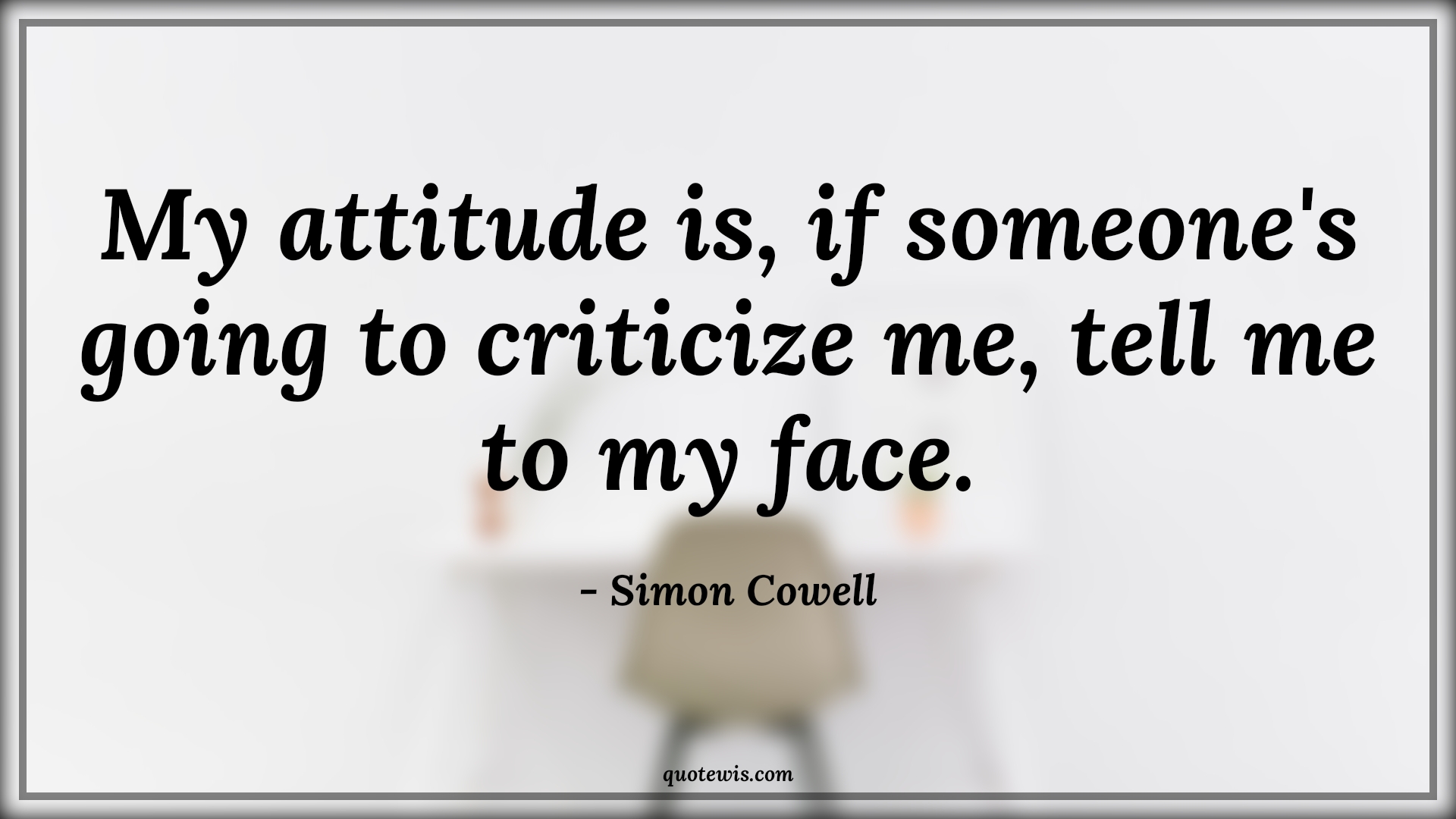 My attitude is, if someone's going to criticize me, tell me to my face. - Simon Cowell Quotes |  Attitude Quotes,