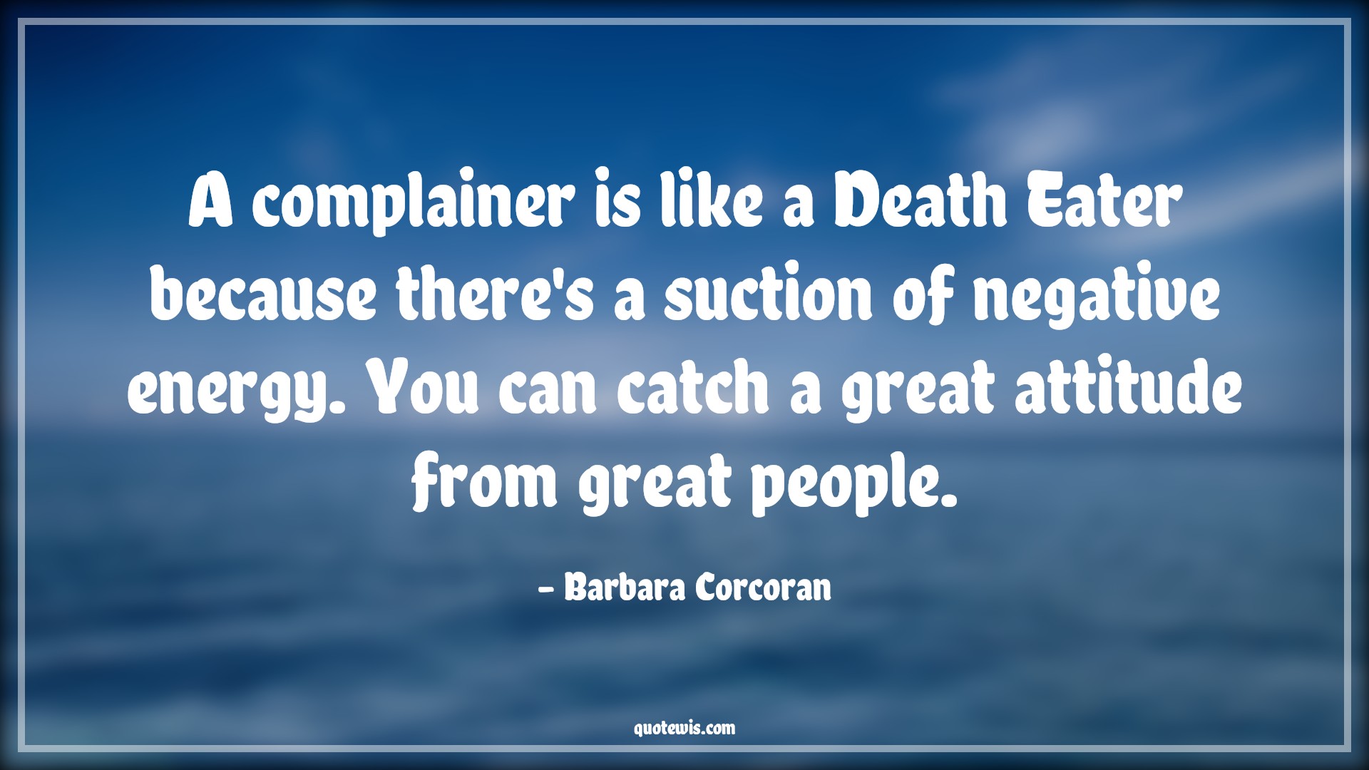 A complainer is like a Death Eater because there's a suction of negative energy. You can catch a great attitude from great people. - Barbara Corcoran Quotes |  Attitude Quotes,