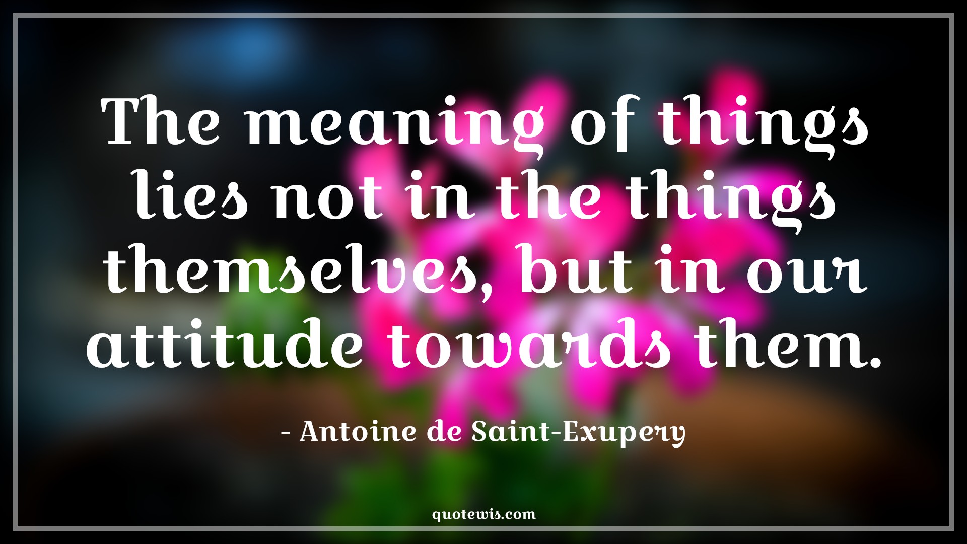 The meaning of things lies not in the things themselves, but in our attitude towards them. - Antoine de Saint-Exupery Quotes |  Attitude Quotes,