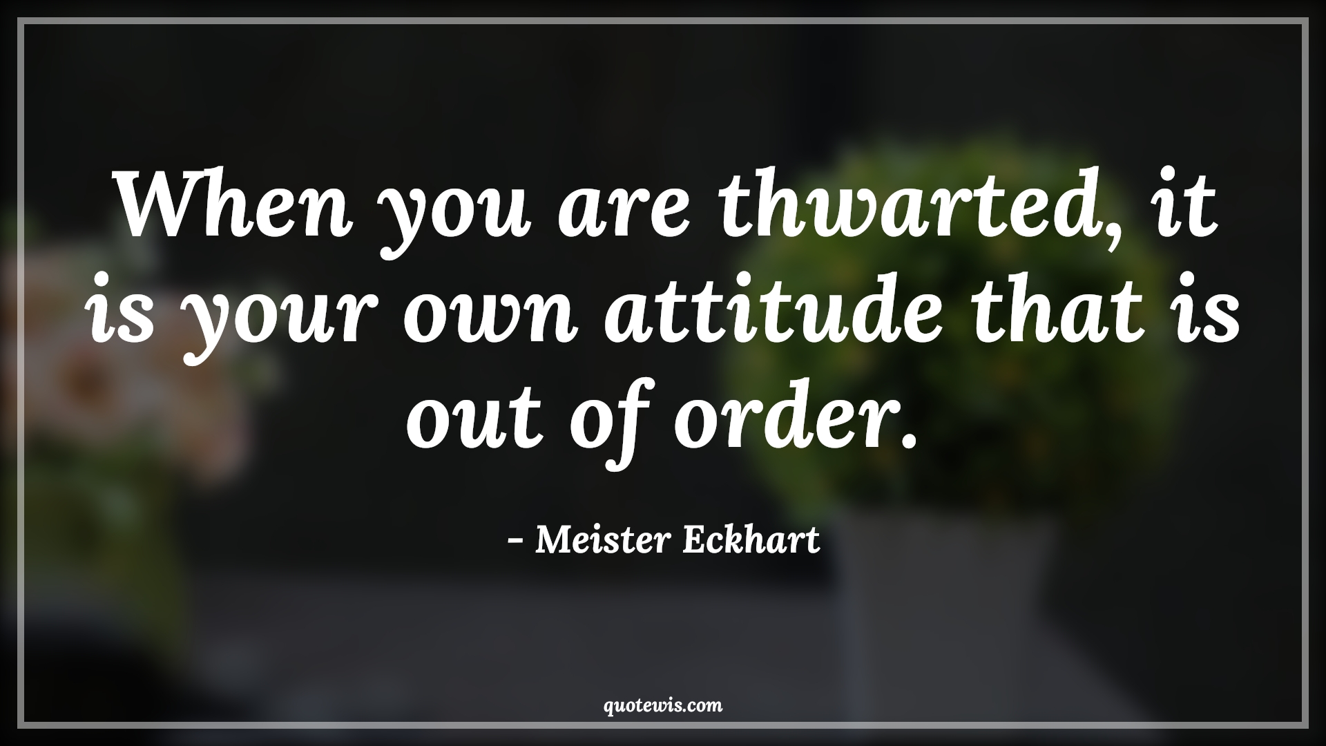 When you are thwarted, it is your own attitude that is out of order. - Meister Eckhart Quotes |  Attitude Quotes,