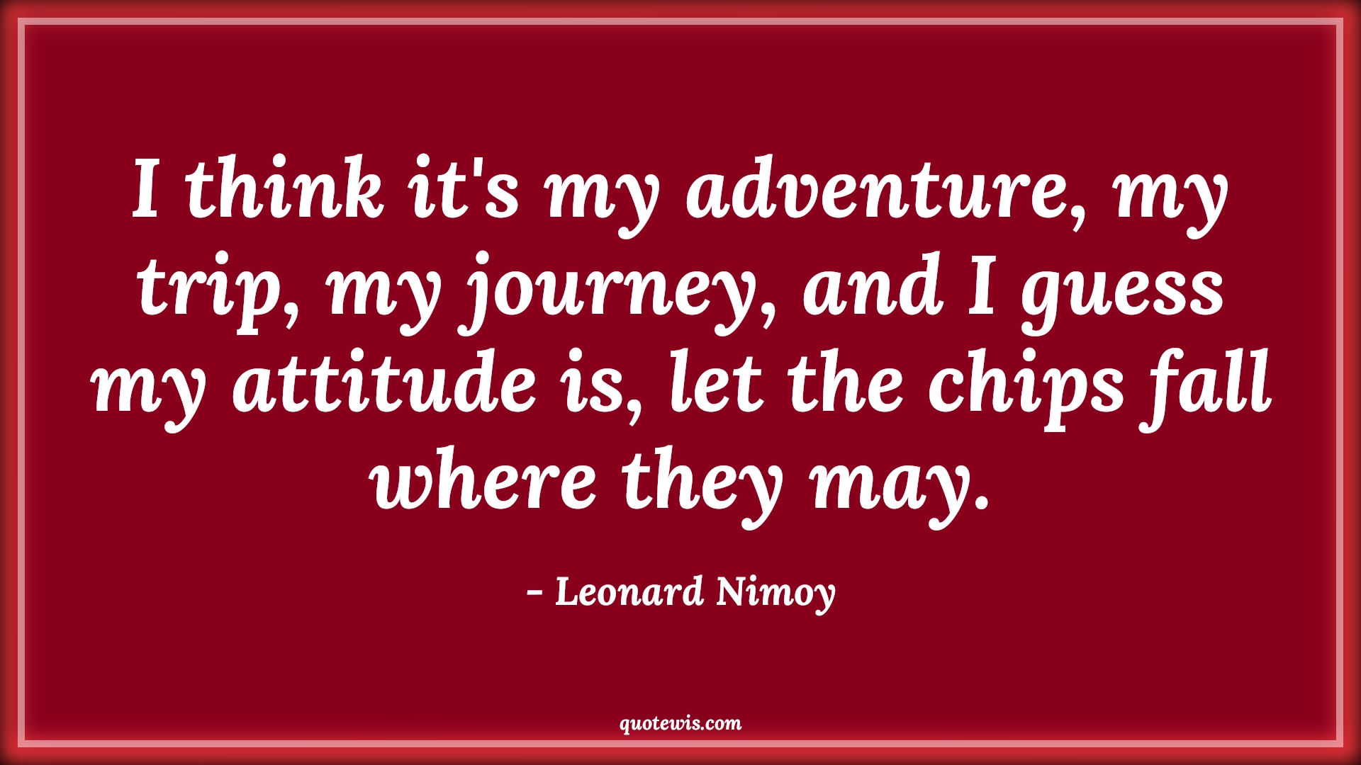 I think it's my adventure, my trip, my journey, and I guess my attitude is, let the chips fall where they may. - Leonard Nimoy Quotes |  Attitude Quotes,
