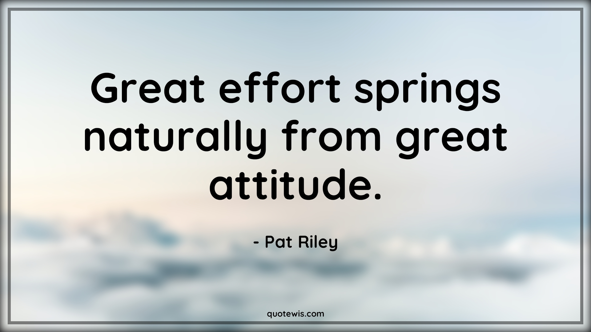 Great effort springs naturally from great attitude. - Pat Riley Quotes |  Attitude Quotes,
