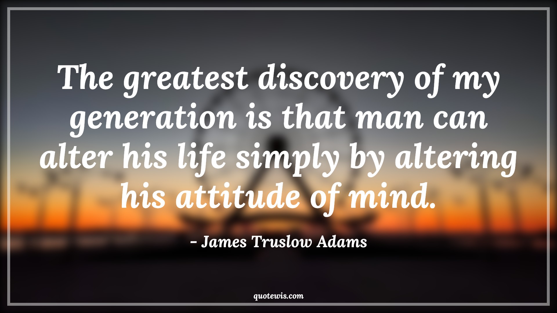 The greatest discovery of my generation is that man can alter his life simply by altering his attitude of mind. - James Truslow Adams Quotes |  Attitude Quotes,