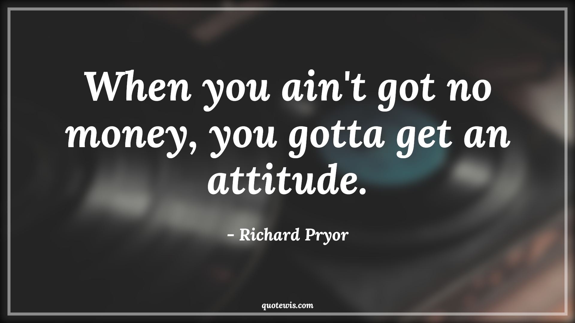 When you ain't got no money, you gotta get an attitude. - Richard Pryor Quotes |  Attitude Quotes,