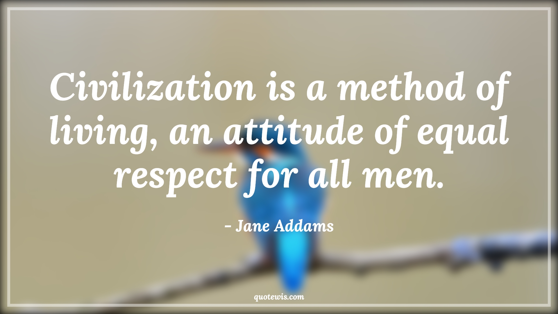 Civilization is a method of living, an attitude of equal respect for all men. - Jane Addams Quotes |  Attitude Quotes,