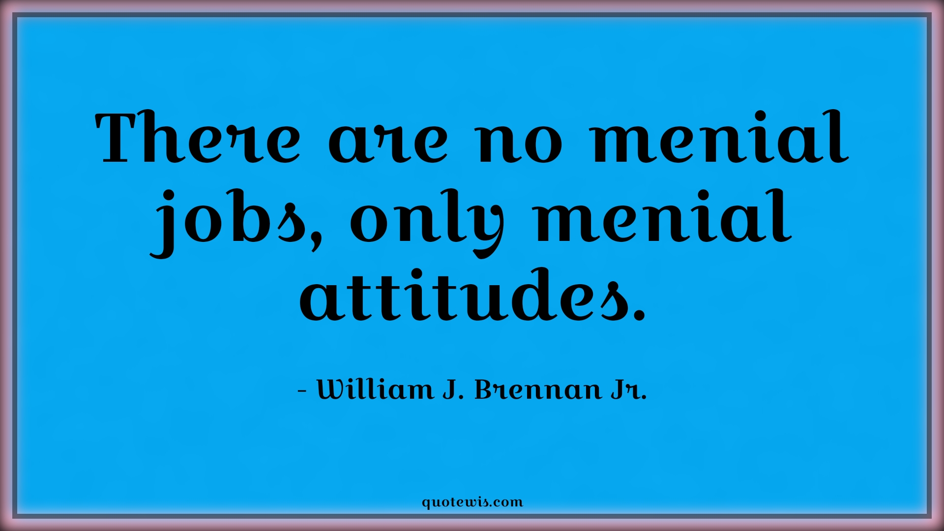 There are no menial jobs, only menial attitudes. - William J. Brennan Jr. Quotes |  Attitude Quotes,
