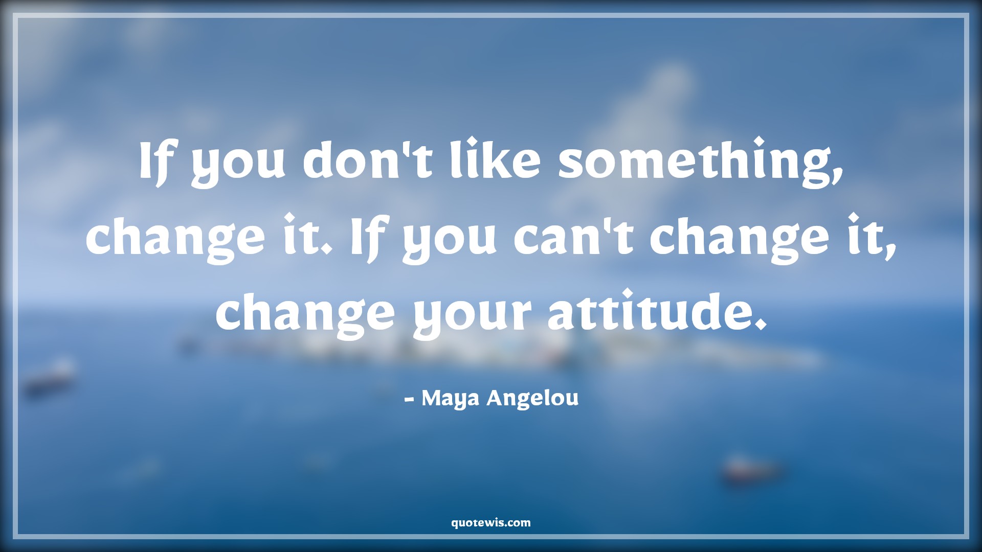 If you don't like something, change it. If you can't change it, change your attitude. - Maya Angelou Quotes |  Attitude Quotes,