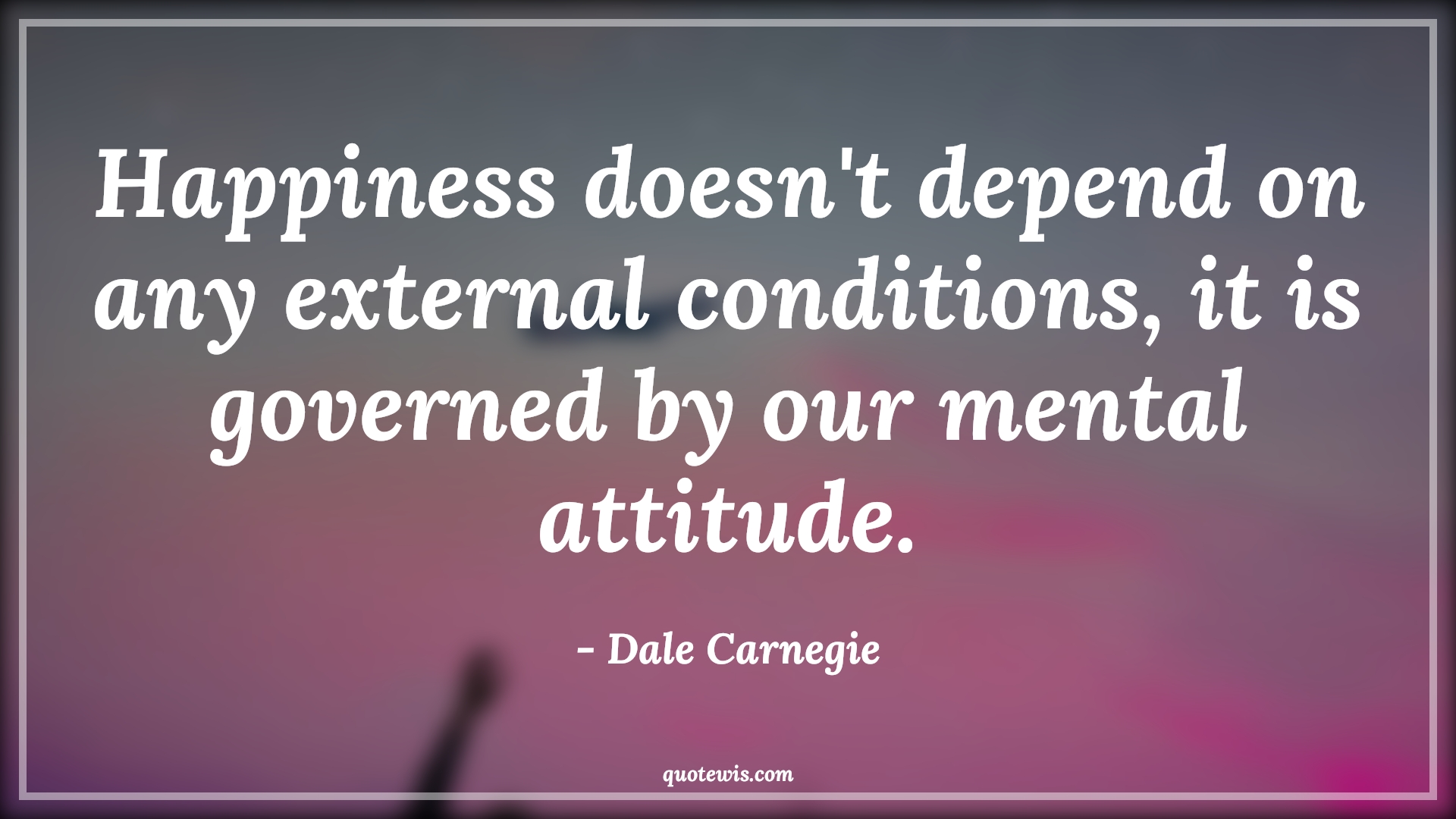 Happiness doesn't depend on any external conditions, it is governed by our mental attitude. - Dale Carnegie Quotes |  Attitude Quotes,