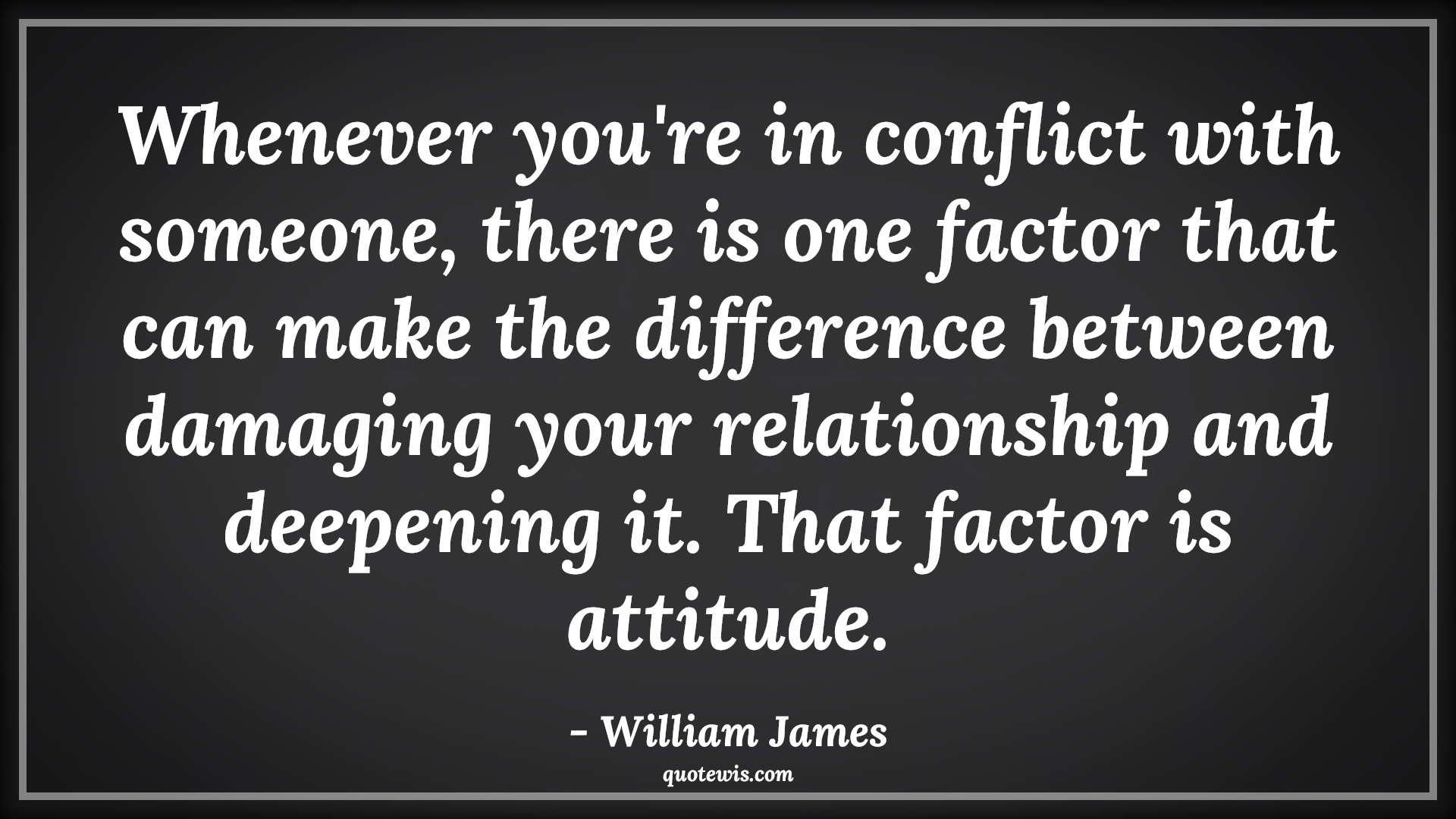 Whenever you're in conflict with someone, there is one factor that can make the difference between damaging your relationship and deepening it. That factor is attitude. - William James Quotes |  Attitude Quotes,