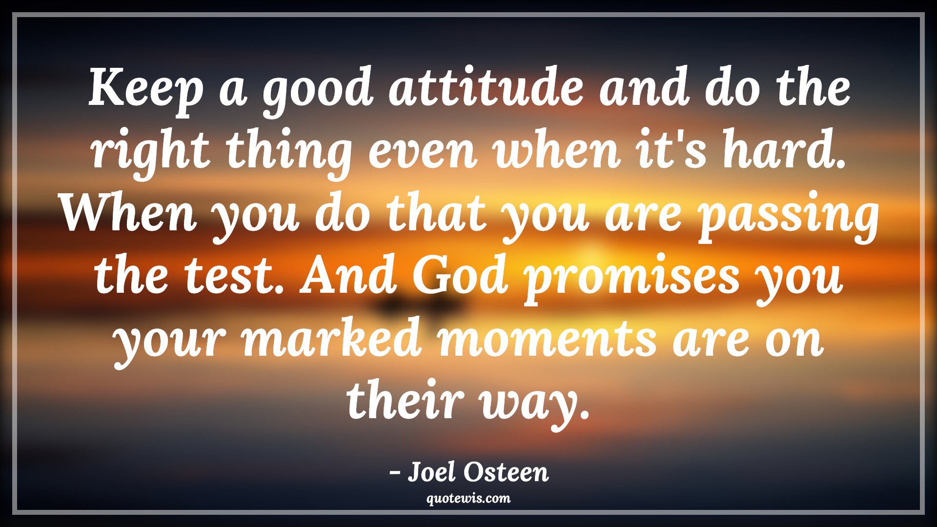 Keep a good attitude and do the right thing even when it's hard. When you do that you are passing the test. And God promises you your marked moments are on their way. - Joel Osteen Quotes |  Attitude Quotes,