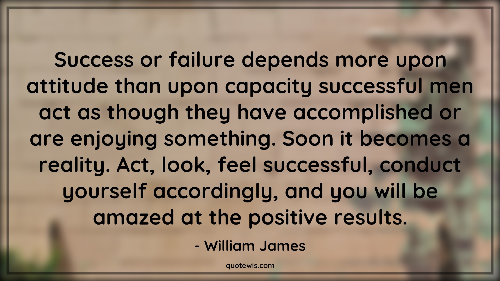 Success or failure depends more upon attitude than upon capacity successful men act as though they have accomplished or are enjoying something. Soon it becomes a reality. Act, look, feel successful, conduct yourself accordingly, and you will be amazed at the positive results. - William James Quotes |  Attitude Quotes,