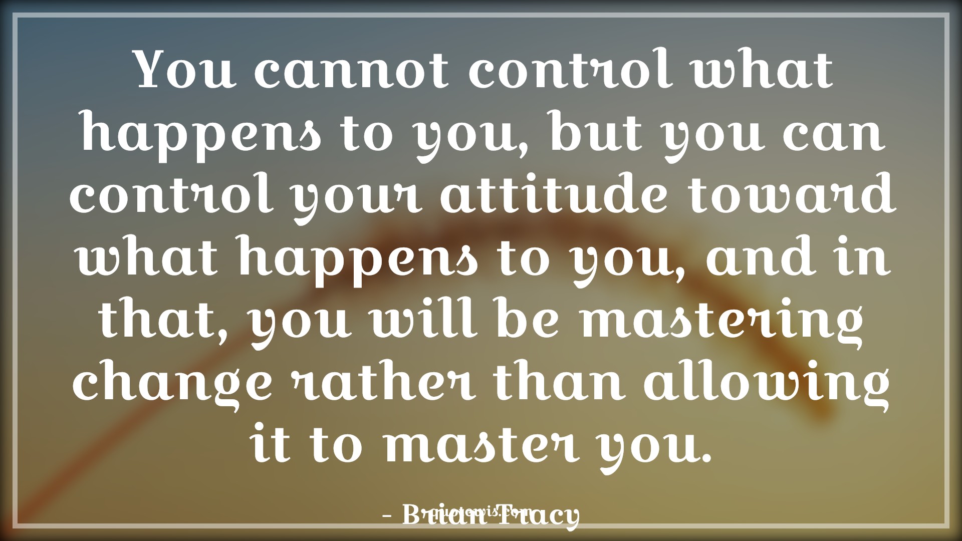 You cannot control what happens to you, but you can control your attitude toward what happens to you, and in that, you will be mastering change rather than allowing it to master you. - Brian Tracy Quotes |  Attitude Quotes,