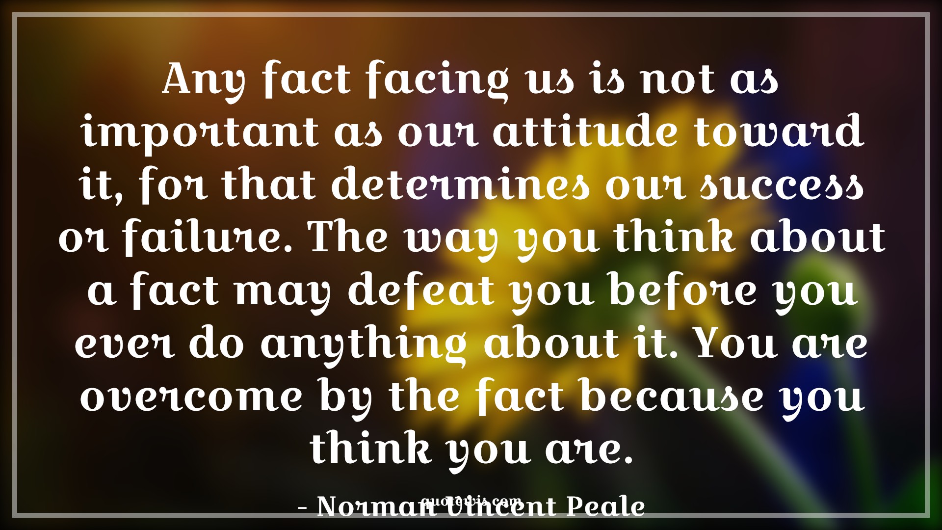 Any fact facing us is not as important as our attitude toward it, for that determines our success or failure. The way you think about a fact may defeat you before you ever do anything about it. You are overcome by the fact because you think you are. - Norman Vincent Peale Quotes |  Attitude Quotes,