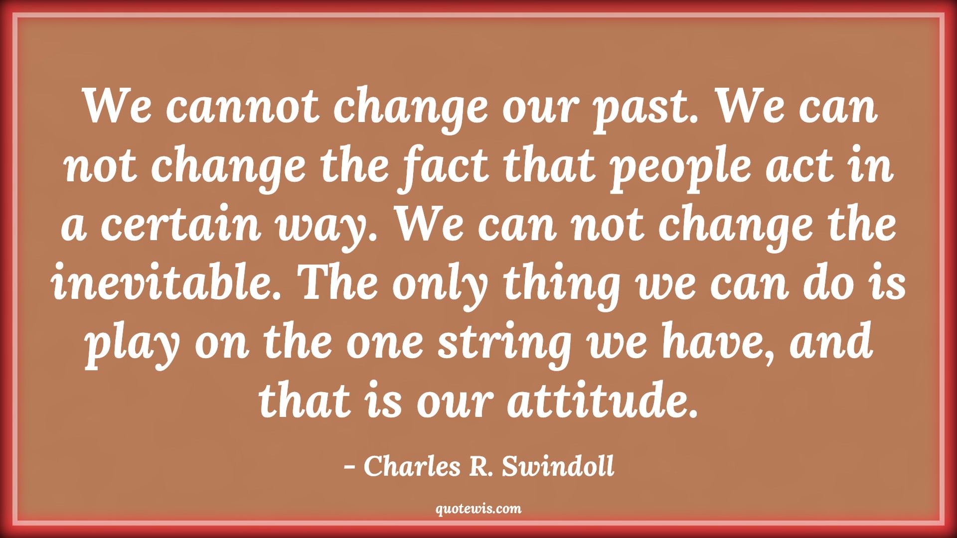We cannot change our past. We can not change the fact that people act in a certain way. We can not change the inevitable. The only thing we can do is play on the one string we have, and that is our attitude. - Charles R. Swindoll Quotes |  Attitude Quotes,
