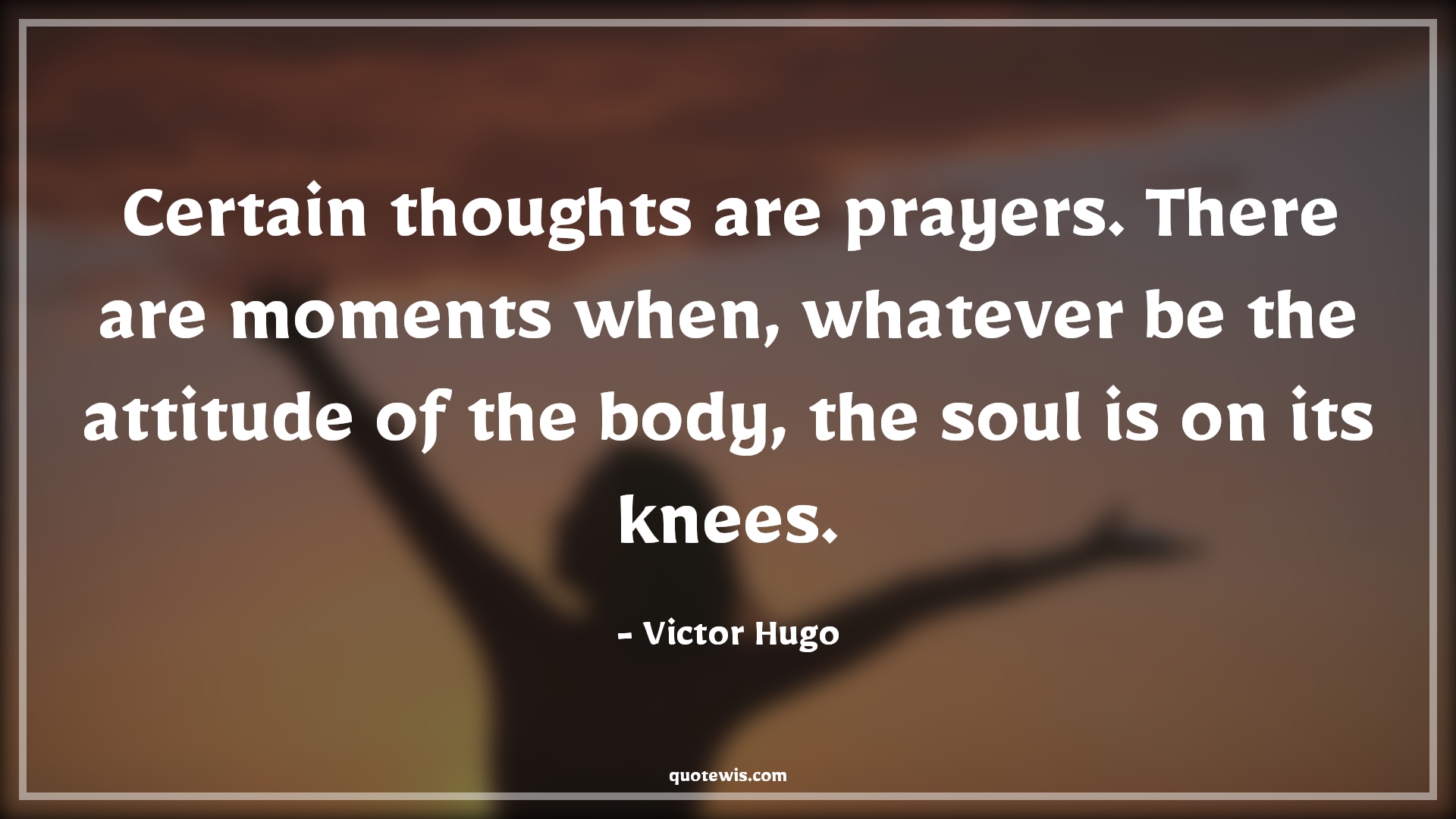 Certain thoughts are prayers. There are moments when, whatever be the attitude of the body, the soul is on its knees. - Victor Hugo Quotes |  Attitude Quotes,