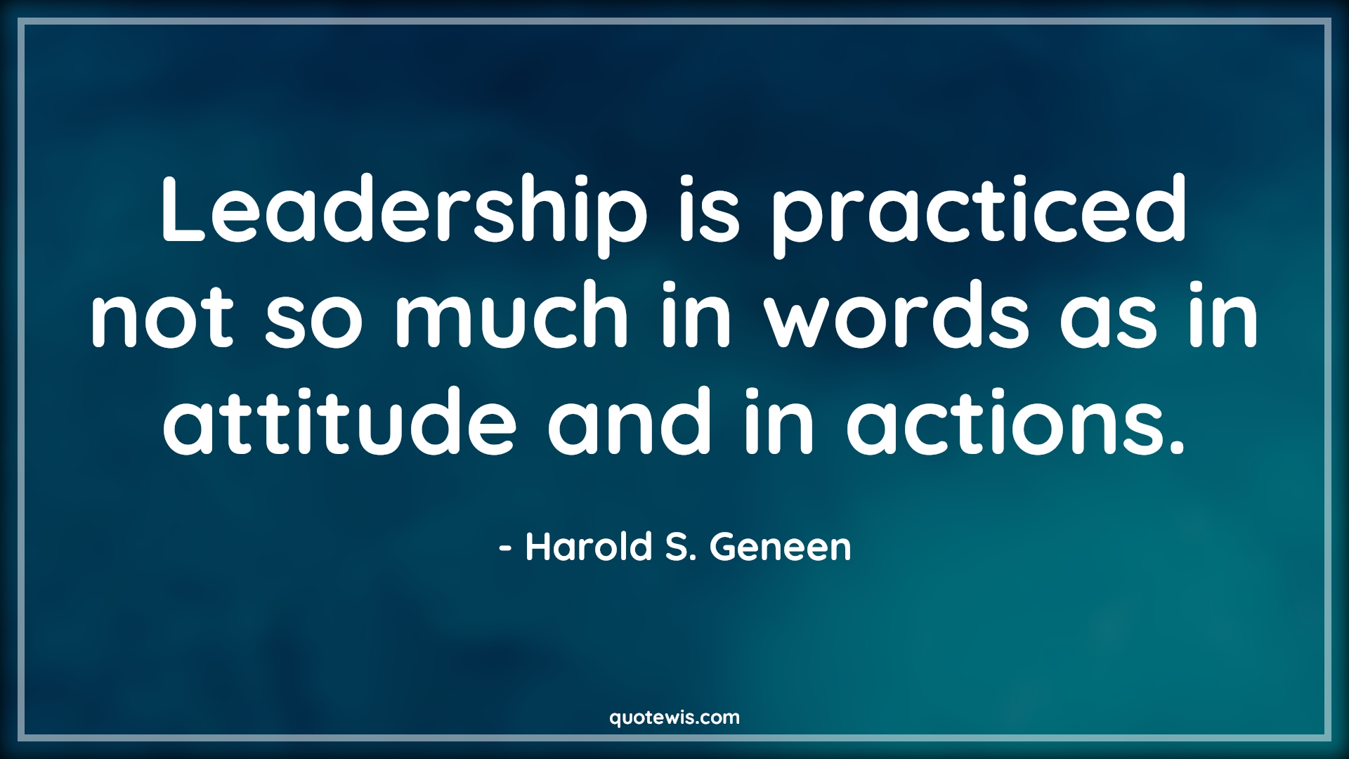 Leadership is practiced not so much in words as in attitude and in actions. - Harold S. Geneen Quotes |  Attitude Quotes,