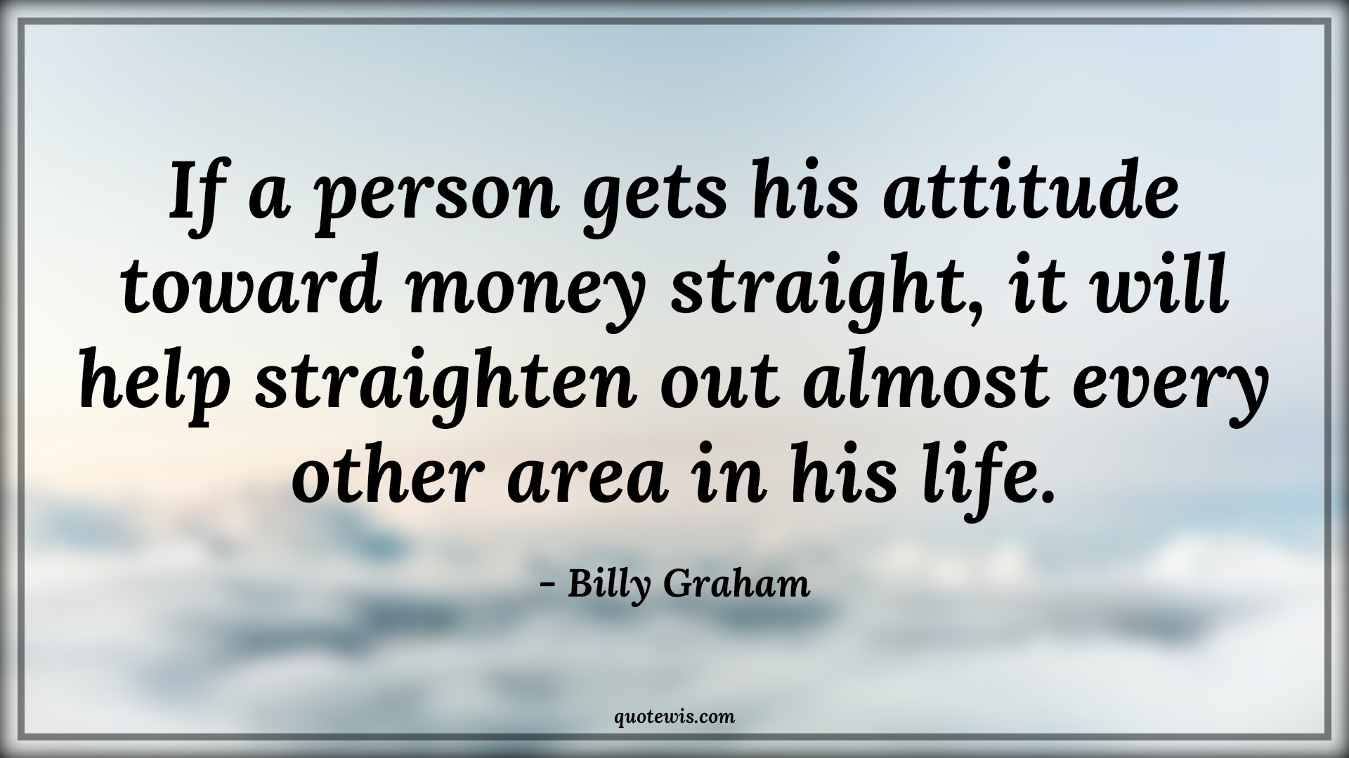 If a person gets his attitude toward money straight, it will help straighten out almost every other area in his life. - Billy Graham Quotes |  Attitude Quotes,
