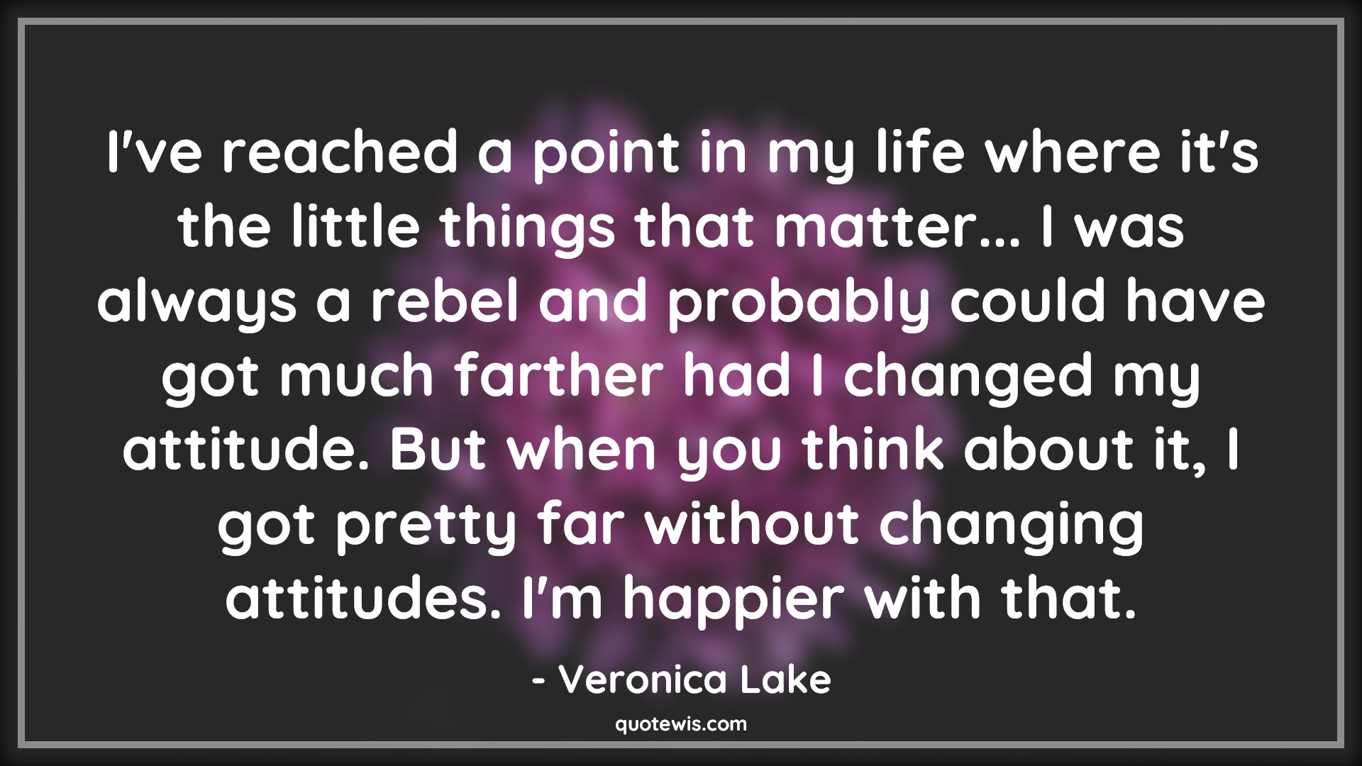 I've reached a point in my life where it's the little things that matter... I was always a rebel and probably could have got much farther had I changed my attitude. But when you think about it, I got pretty far without changing attitudes. I'm happier with that. - Veronica Lake Quotes |  Attitude Quotes,