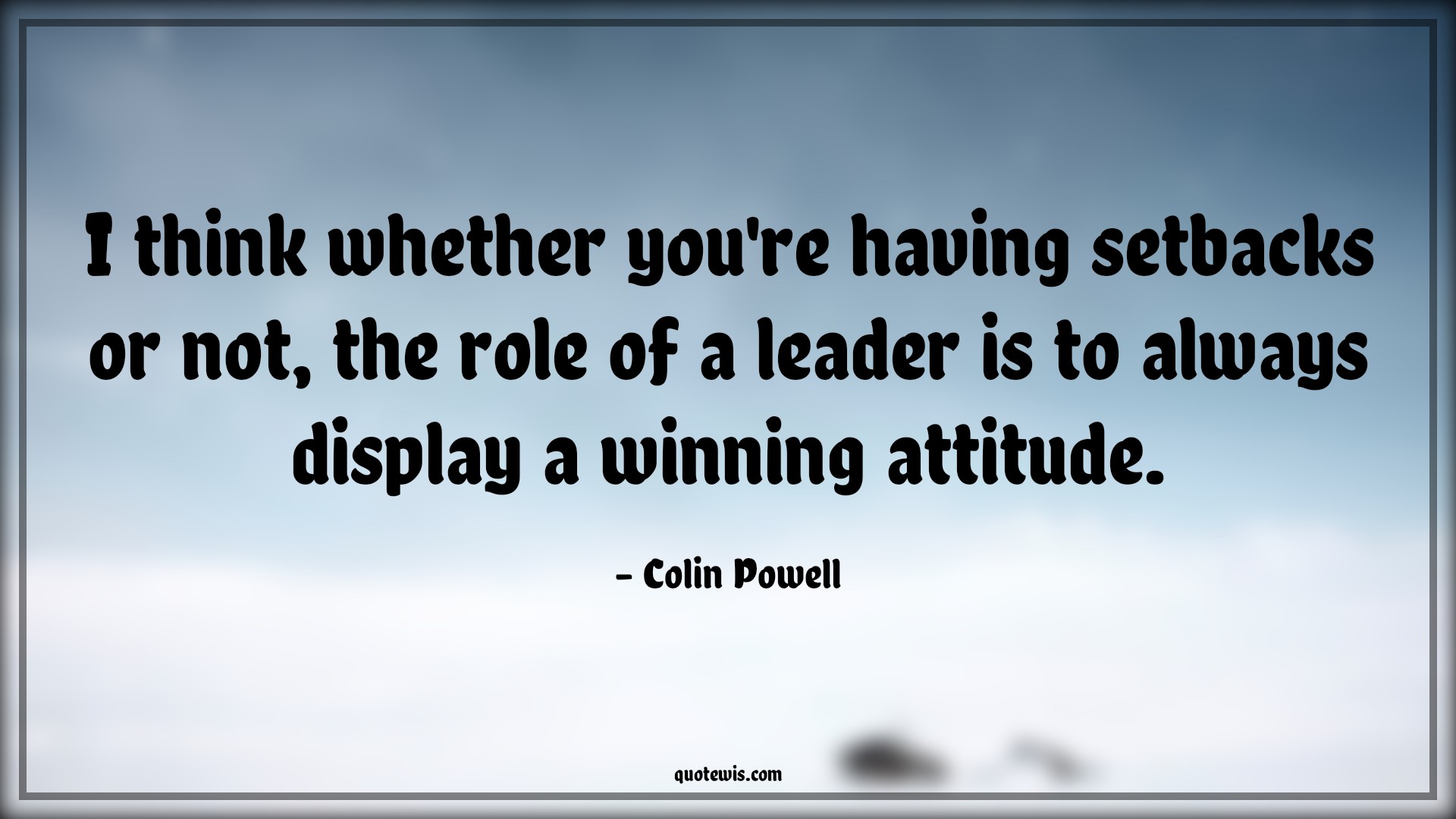 I think whether you're having setbacks or not, the role of a leader is to always display a winning attitude. - Colin Powell Quotes |  Attitude Quotes,
