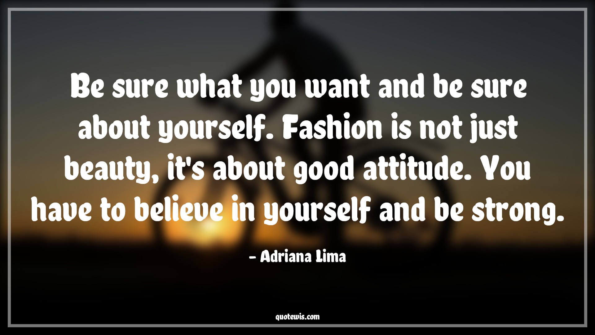 Be sure what you want and be sure about yourself. Fashion is not just beauty, it's about good attitude. You have to believe in yourself and be strong. - Adriana Lima Quotes |  Attitude Quotes,