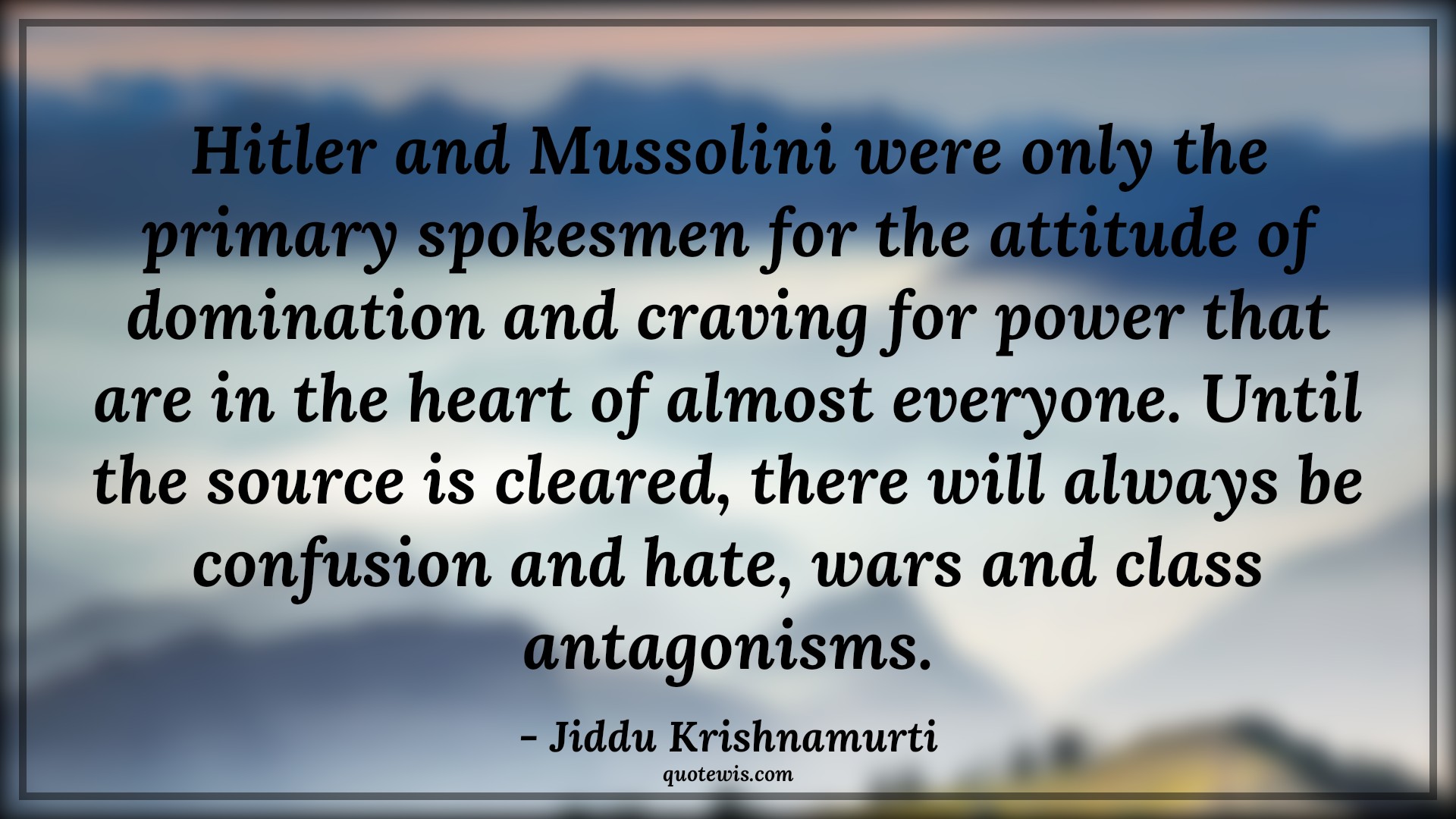 Hitler and Mussolini were only the primary spokesmen for the attitude of domination and craving for power that are in the heart of almost everyone. Until the source is cleared, there will always be confusion and hate, wars and class antagonisms. - Jiddu Krishnamurti Quotes |  Attitude Quotes,
