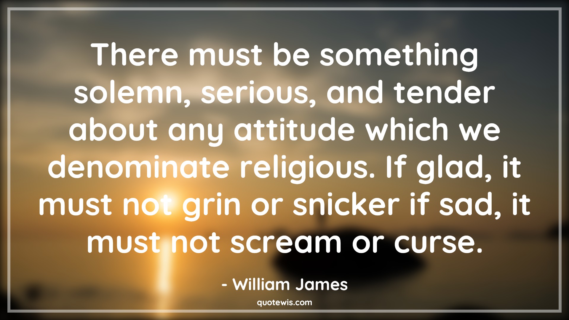 There must be something solemn, serious, and tender about any attitude which we denominate religious. If glad, it must not grin or snicker if sad, it must not scream or curse. - William James Quotes |  Attitude Quotes,