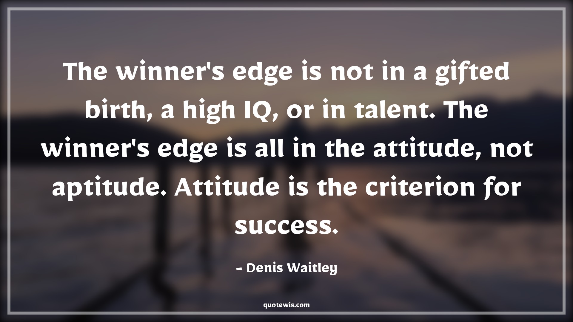 The winner's edge is not in a gifted birth, a high IQ, or in talent. The winner's edge is all in the attitude, not aptitude. Attitude is the criterion for success. - Denis Waitley Quotes |  Attitude Quotes,