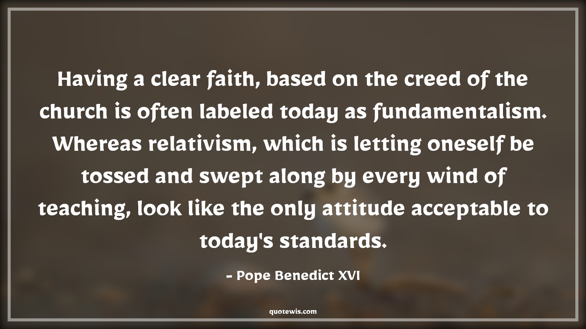 Having a clear faith, based on the creed of the church is often labeled today as fundamentalism. Whereas relativism, which is letting oneself be tossed and swept along by every wind of teaching, look like the only attitude acceptable to today's standards. - Pope Benedict XVI Quotes |  Attitude Quotes,