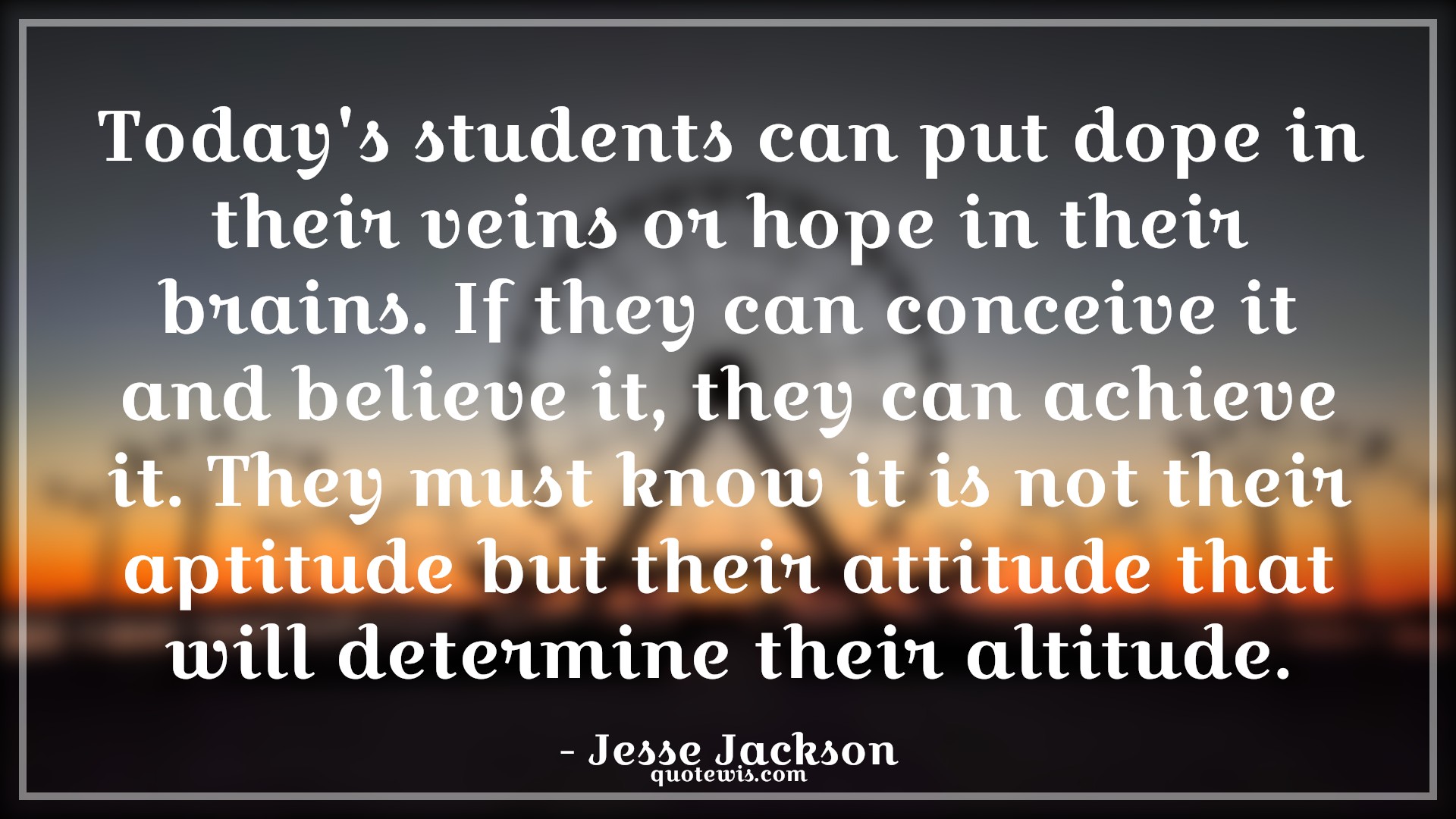 Today's students can put dope in their veins or hope in their brains. If they can conceive it and believe it, they can achieve it. They must know it is not their aptitude but their attitude that will determine their altitude. - Jesse Jackson Quotes |  Attitude Quotes,
