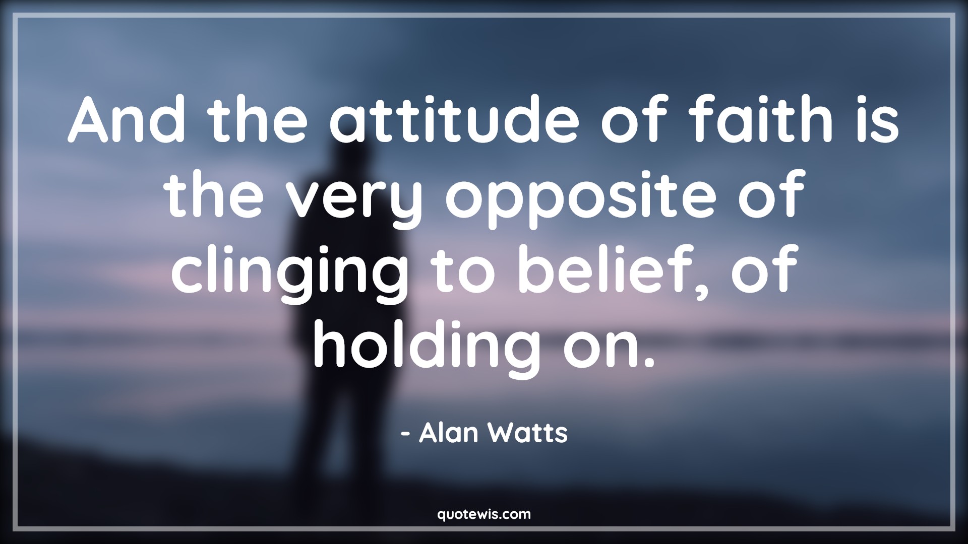 And the attitude of faith is the very opposite of clinging to belief, of holding on. - Alan Watts Quotes |  Attitude Quotes,