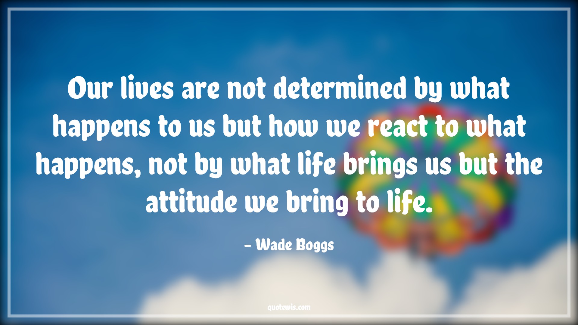 Our lives are not determined by what happens to us but how we react to what happens, not by what life brings us but the attitude we bring to life. - Wade Boggs Quotes |  Attitude Quotes,