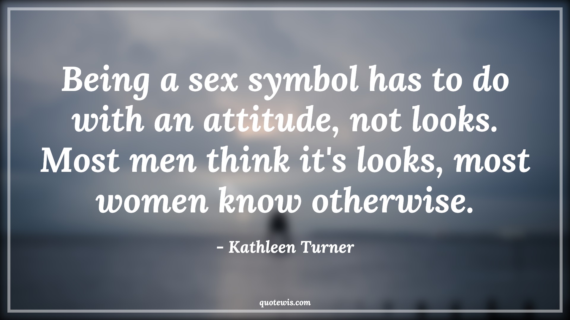 Being a sex symbol has to do with an attitude, not looks. Most men think it's looks, most women know otherwise. - Kathleen Turner Quotes |  Attitude Quotes,